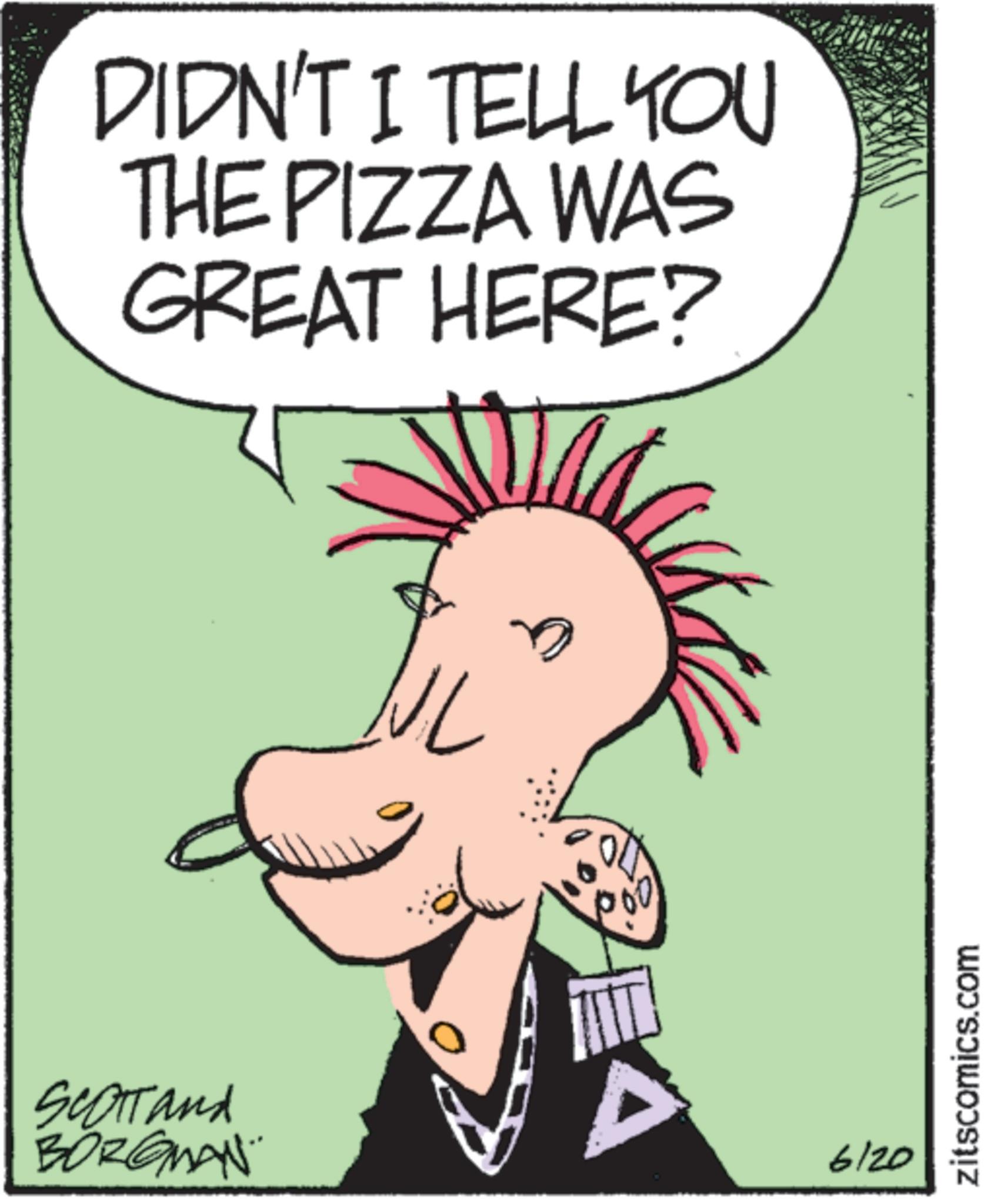 Animated cartoon OCR: DIDN'T I TELL YOU THE PIZZA WAS GREAT HERE? SCOTT and BORGMAN A 6/20 zitscomics.com DIDN'T I TELL YOU THE PIZZA WAS GREAT HERE ? SCOTT and BORGMAN A 6/20 zitscomics.com
