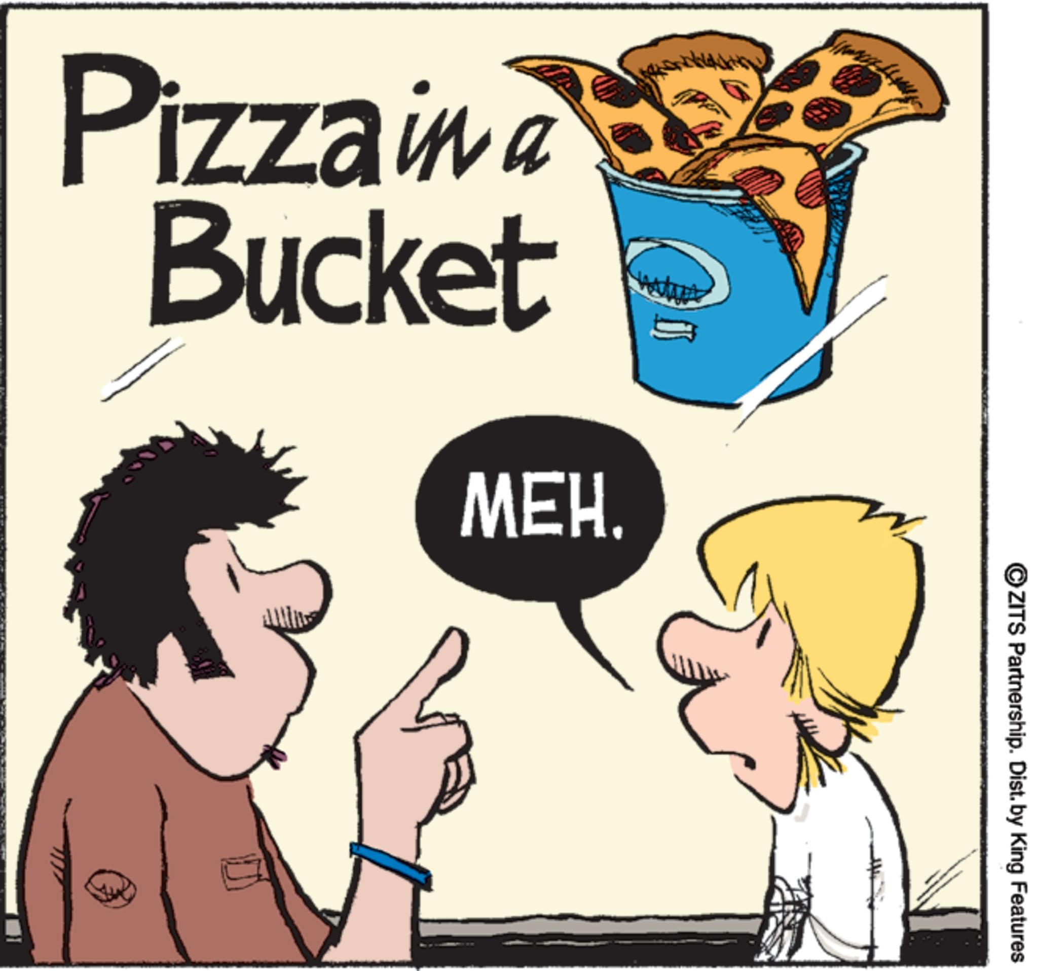 American cuisine OCR: Pizza in a Bucket MEH. ?ZITS Partnership. Dist. by King Features Pizza in a Bucket MEH . ?ZITS Partnership . Dist . by King Features