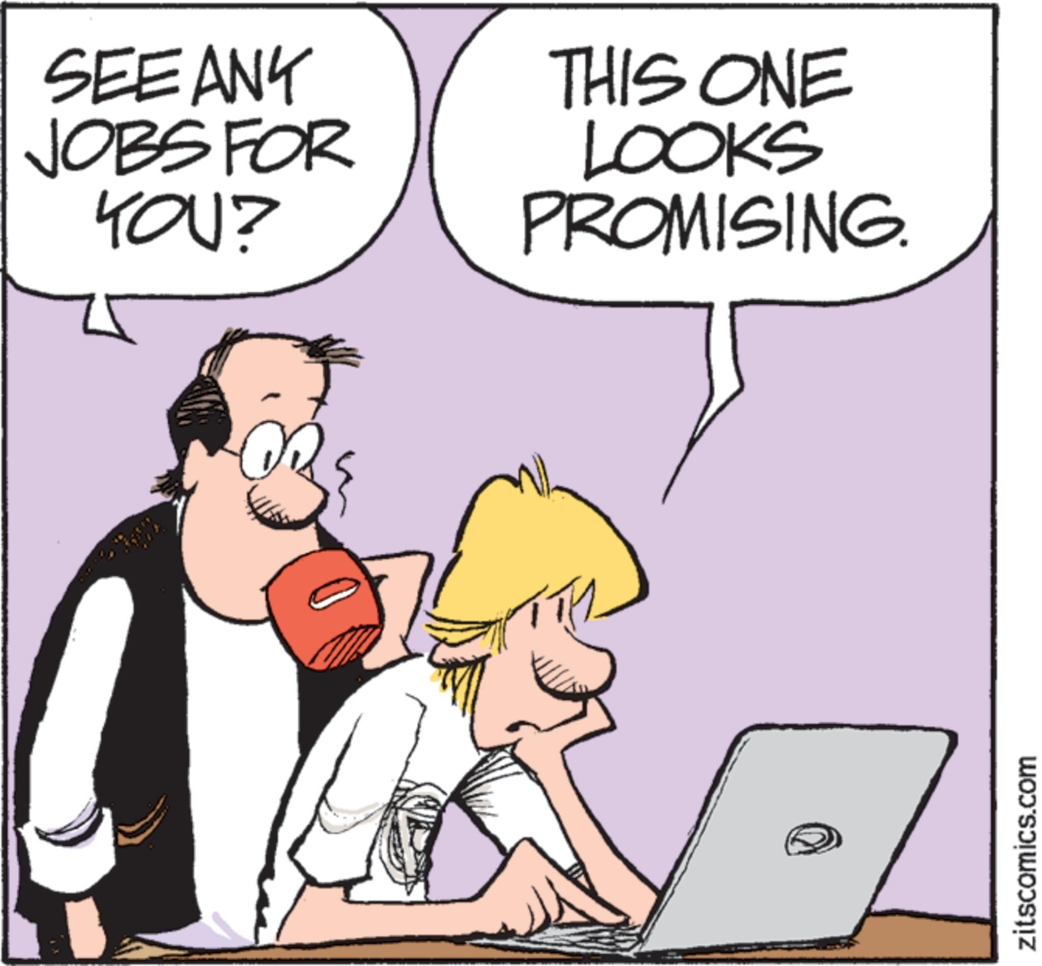 Animation OCR: SEE ANY JOBS FOR YOU? THIS ONE LOOKS PROMISING zitscomics.com SEE ANY JOBS FOR YOU ? THIS ONE LOOKS PROMISING zitscomics.com