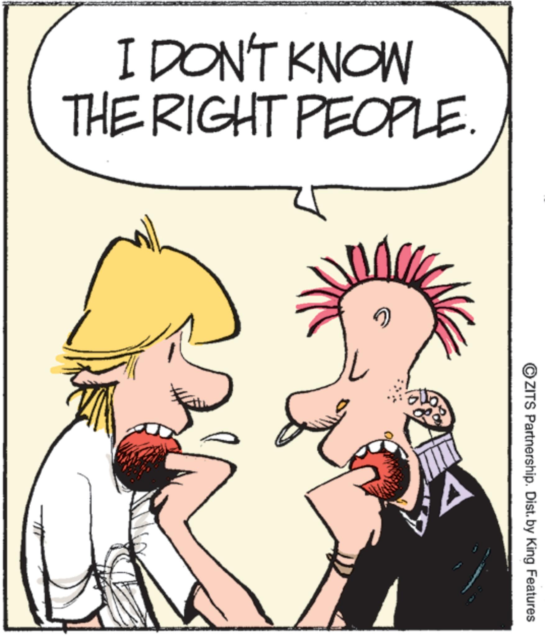 Photo caption OCR: I DON'T KNOW THE RIGHT PEOPLE. 7 ZITS Partnership. Dist. by King Features I DON'T KNOW THE RIGHT PEOPLE . 7 ZITS Partnership . Dist . by King Features