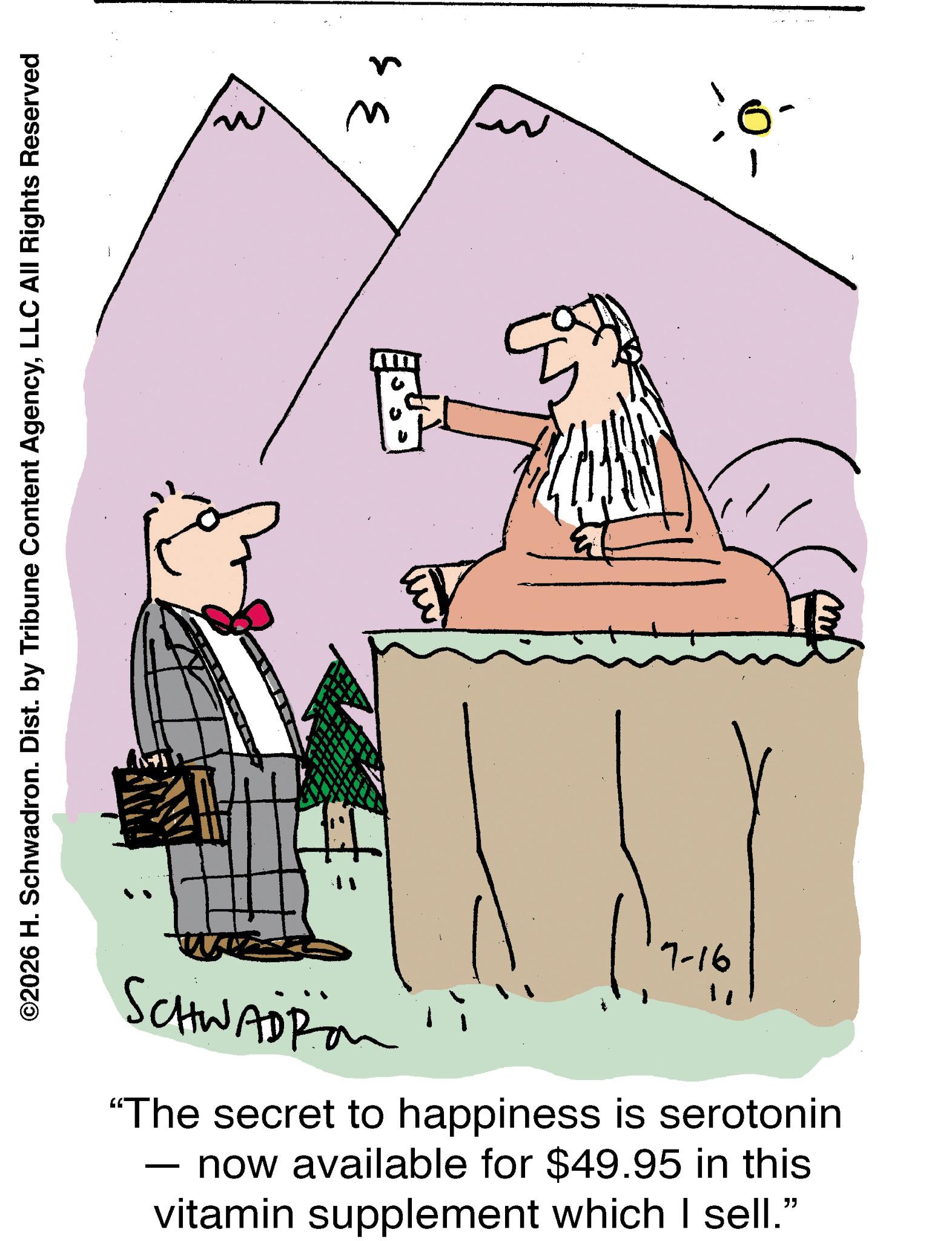 Graphics OCR: ©2026 H. Schwadron. Dist. by Tribune Content AgencyLLC All Rights Reserved ? SCHWADRO " "The secret to happiness is serotonin - now available for $49.95 in this vitamin supplement which I sell." 7-16 ?? 0. © 2026 H. Schwadron . Dist . by Tribune Content AgencyLLC All Rights Reserved ? SCHWADRO " " The secret to happiness is serotonin - now available for $ 49.95 in this vitamin supplement which I sell . " 7-16 ?? 0 .