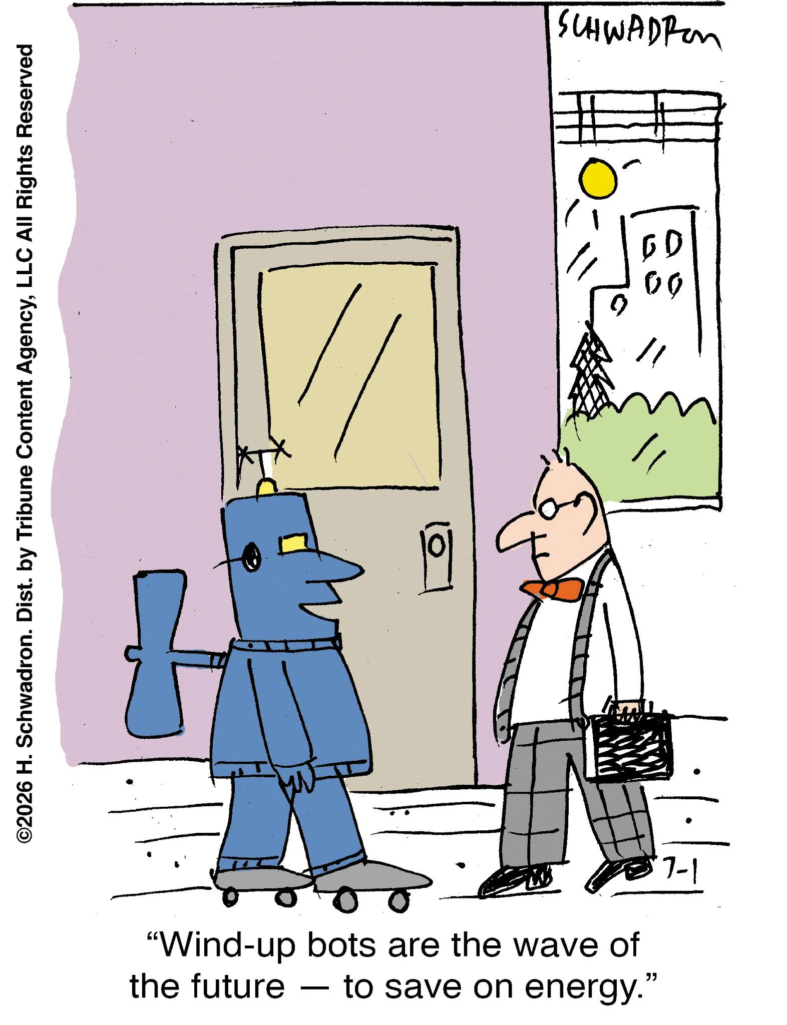 Fiction OCR: ©2026 H. Schwadron. Dist. by Tribune Content AgencyLLC All Rights Reserved 1° 07-1 "Wind-up bots are the wave of the future to save on energy." - SCHWADROM 00 © 2026 H. Schwadron . Dist . by Tribune Content AgencyLLC All Rights Reserved 1 ° 07-1 " Wind - up bots are the wave of the future to save on energy . " - SCHWADROM 00