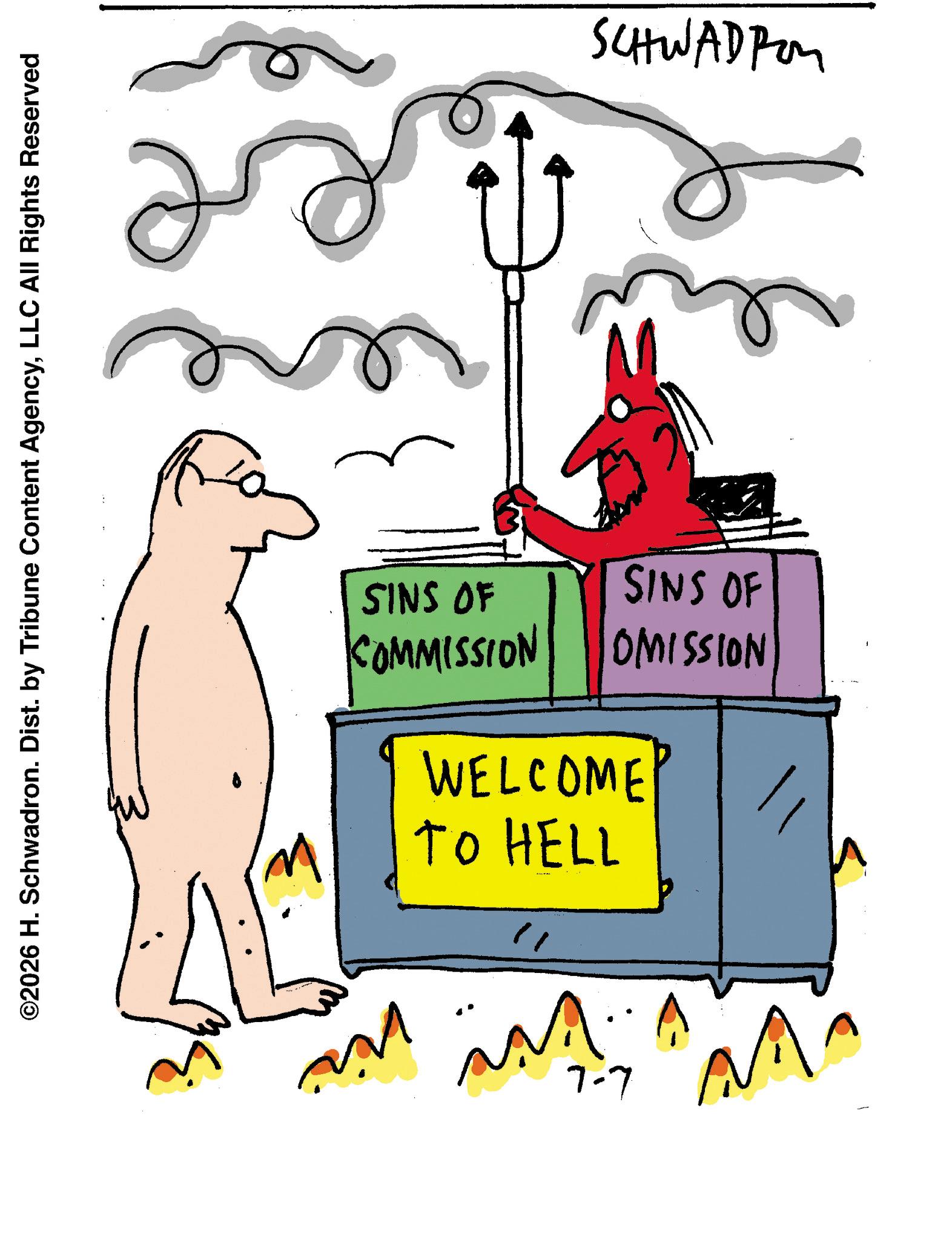 Graphics OCR: ©2026 H. Schwadron. Dist. by Tribune Content AgencyLLC All Rights Reserved SINS OF OMISSION SINS OF COMMISSION WELCOME TO HELL M 7-7 M SCHWADPon © 2026 H. Schwadron . Dist . by Tribune Content AgencyLLC All Rights Reserved SINS OF OMISSION SINS OF COMMISSION WELCOME TO HELL M 7-7 M SCHWADPon