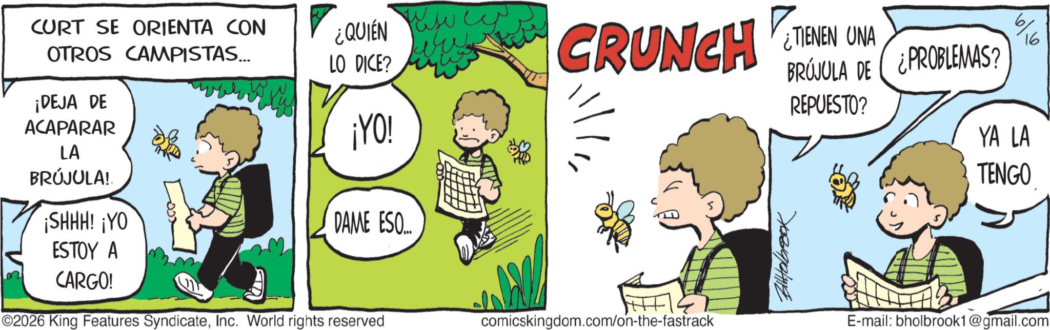Photo caption OCR: ???? CURT SE ORIENTA CON OTROS CAMPISTAS... ¡DEJA DE ACAPARAR LA ? BRÚJULA! ¡SHHH! ¡YO ESTOY A CARGO! ¿QUIÉN LO DICE? ¡YO! DAME ESO... CRUNCH TENEN UNA ©2026 King Features SyndicateInc. World rights reserved comicskingdom.com/on-the-fastrack 16 BRÚJULA DE REPUESTO? ¿PROBLEMAS? 708914119 YA LA TENGO E-mail: bholbrook1@gmail.com ???? CURT SE ORIENTA CON OTROS CAMPISTAS ... ¡ DEJA DE ACAPARAR LA ? BRÚJULA ! ¡ SHHH ! ¡ YO ESTOY A CARGO ! ¿ QUIÉN LO DICE ? ¡ YO ! DAME ESO ... CRUNCH TENEN UNA © 2026 King Features SyndicateInc. World rights reserved comicskingdom.com/on-the-fastrack 16 BRÚJULA DE REPUESTO ? ¿ PROBLEMAS ? 708914119 YA LA TENGO E - mail : bholbrook1@gmail.com