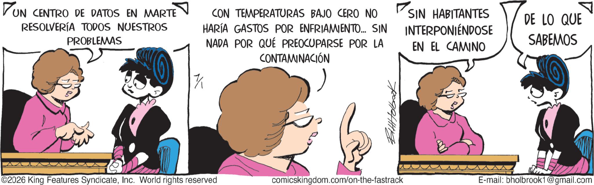 Happiness OCR: PUN UN CENTRO DE DATOS EN MARTE RESOLVERÍA TODOS NUESTROS PROBLEMAS CON TEMPERATURAS BAJO CERO NO HARÍA GASTOS POR ENFRIAMIENTO... SIN NADA POR QUÉ PREOCUPARSE POR LA CONTAMINACIÓN SIN HABITANTES INTERPONIÉNDOSE EN EL CAMINO DE LO QUE SABEMOS ©2026 King Features SyndicateInc. World rights reserved comicskingdom.com/on-the-fastrack E-mail: bholbrook1@gmail.com PUN UN CENTRO DE DATOS EN MARTE RESOLVERÍA TODOS NUESTROS PROBLEMAS CON TEMPERATURAS BAJO CERO NO HARÍA GASTOS POR ENFRIAMIENTO ... SIN NADA POR QUÉ PREOCUPARSE POR LA CONTAMINACIÓN SIN HABITANTES INTERPONIÉNDOSE EN EL CAMINO DE LO QUE SABEMOS © 2026 King Features SyndicateInc. World rights reserved comicskingdom.com/on-the-fastrack E - mail : bholbrook1@gmail.com