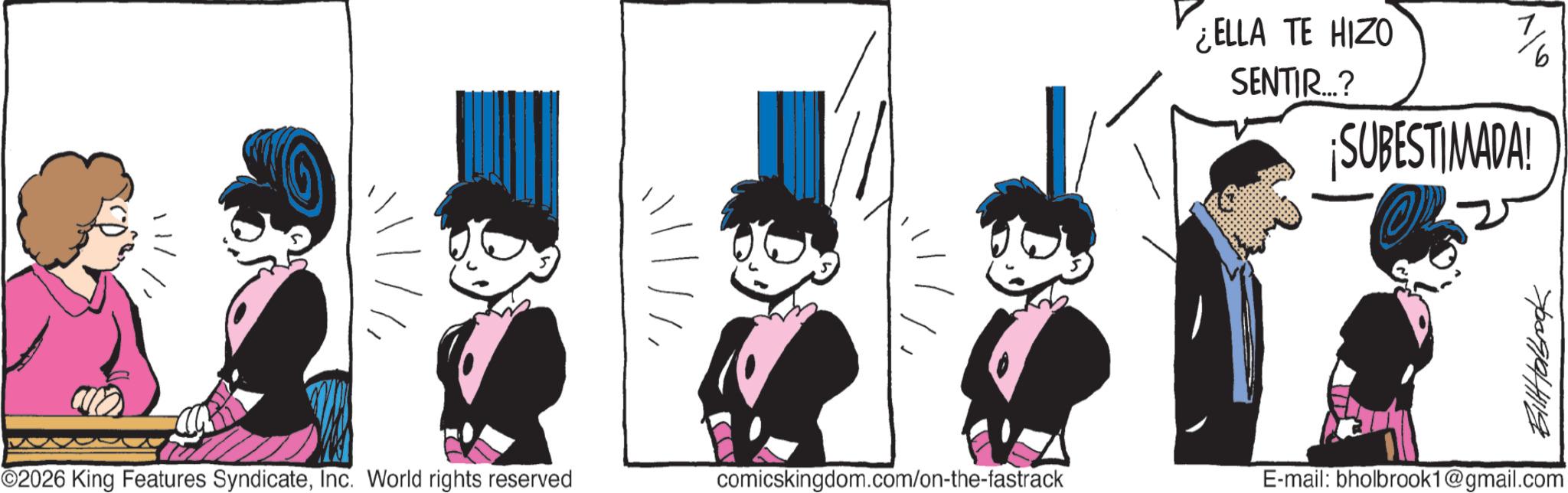 Graphics OCR: ??? ¿ELLA TE HIZO SENTIR...? ¡SUBESTIMADA! 1/6 76090111119 ©2026 King Features SyndicateInc. World rights reserved comicskingdom.com/on-the-fastrack E-mail: bholbrook1@gmail.com ??? ¿ ELLA TE HIZO SENTIR ... ? ¡ SUBESTIMADA ! 1/6 76090111119 © 2026 King Features SyndicateInc. World rights reserved comicskingdom.com/on-the-fastrack E - mail : bholbrook1@gmail.com