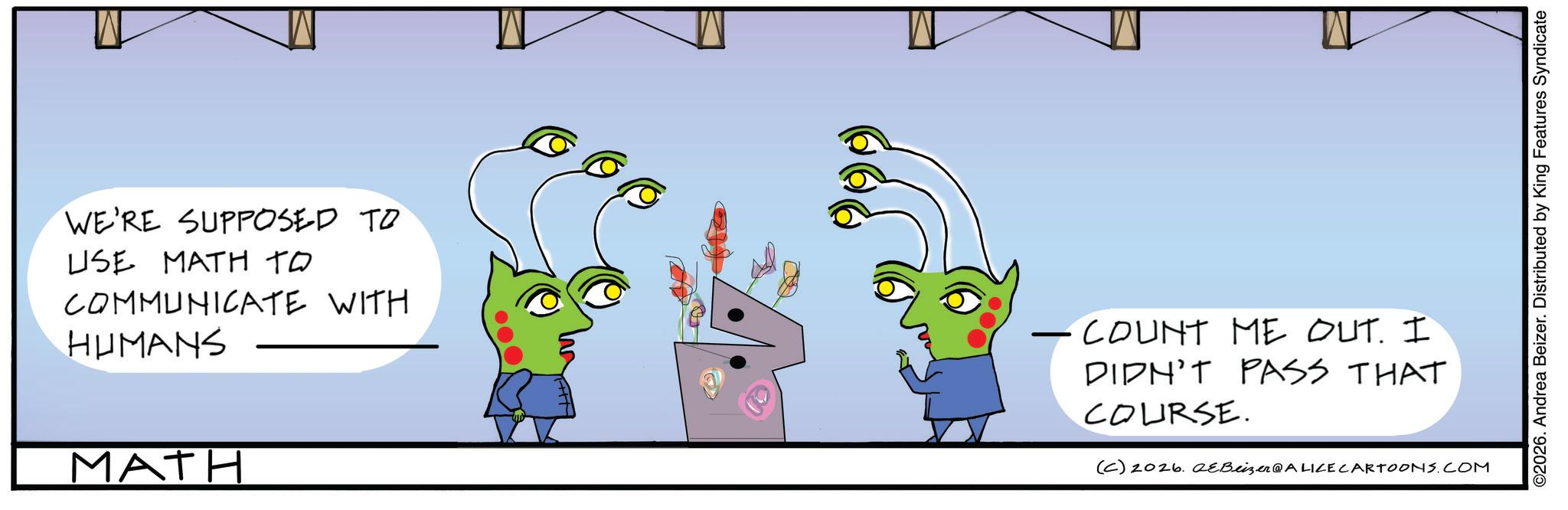 Animation OCR: WE'RE SUPPOSED TO USE MATH TO COMMUNICATE WITH HUMANS MATH ©2026. Andrea Beizer. Distributed by King Features Syndicate COUNT ME OUT. I DIDN'T PASS THAT COURSE. (C) 2026. eBeizer@ALICE CARTOONS.COM WE'RE SUPPOSED TO USE MATH TO COMMUNICATE WITH HUMANS MATH © 2026 . Andrea Beizer . Distributed by King Features Syndicate COUNT ME OUT . I DIDN'T PASS THAT COURSE . ( C ) 2026. eBeizer @ ALICE CARTOONS.COM