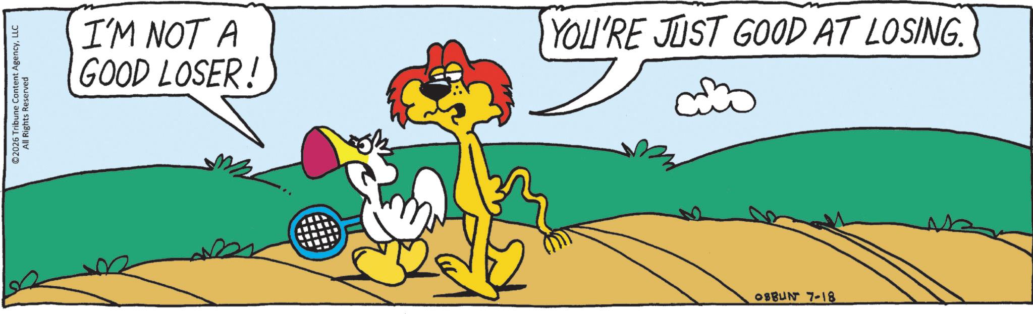 Tail OCR: ©2026 Tribune Content AgencyLLC All Rights Reserved I'M NOT A GOOD LOSER! YOU'RE JUST GOOD AT LOSING. 08BUN 7-18 © 2026 Tribune Content AgencyLLC All Rights Reserved I'M NOT A GOOD LOSER ! YOU'RE JUST GOOD AT LOSING . 08BUN 7-18