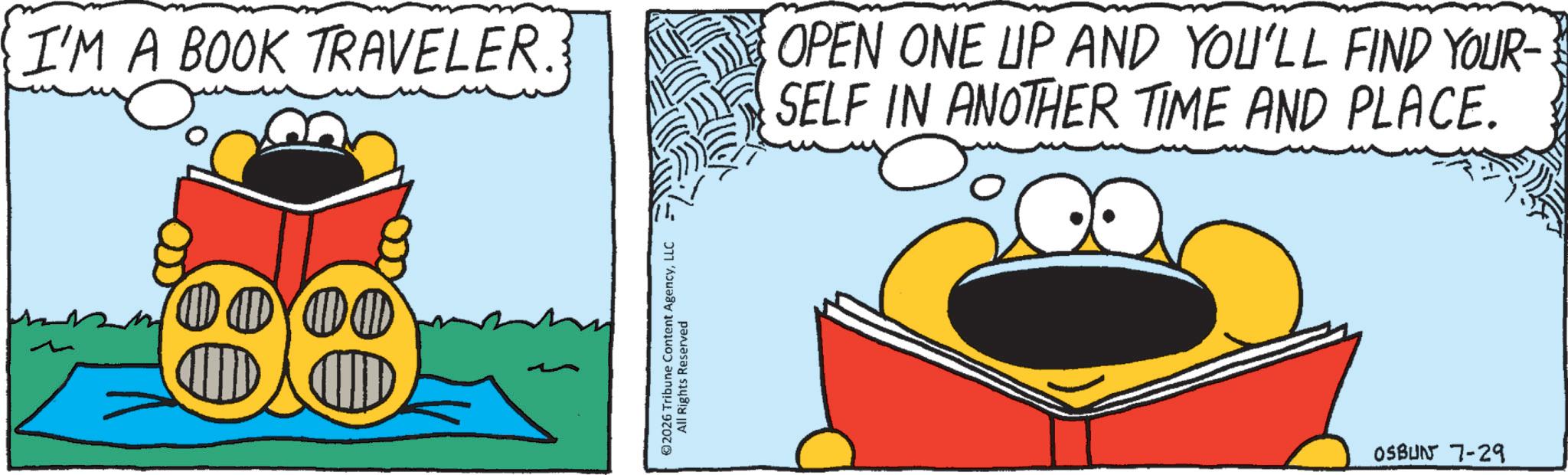 Fiction OCR: I'M A BOOK TRAVELER. OPEN ONE UP AND YOU'LL FIND YOUR- SELF IN ANOTHER TIME AND PLACE. 0001 ©2026 Tribune Content AgencyLLC All Rights Reserved OSBUN 7-29 I'M A BOOK TRAVELER . OPEN ONE UP AND YOU'LL FIND YOUR- SELF IN ANOTHER TIME AND PLACE . 0001 © 2026 Tribune Content AgencyLLC All Rights Reserved OSBUN 7-29