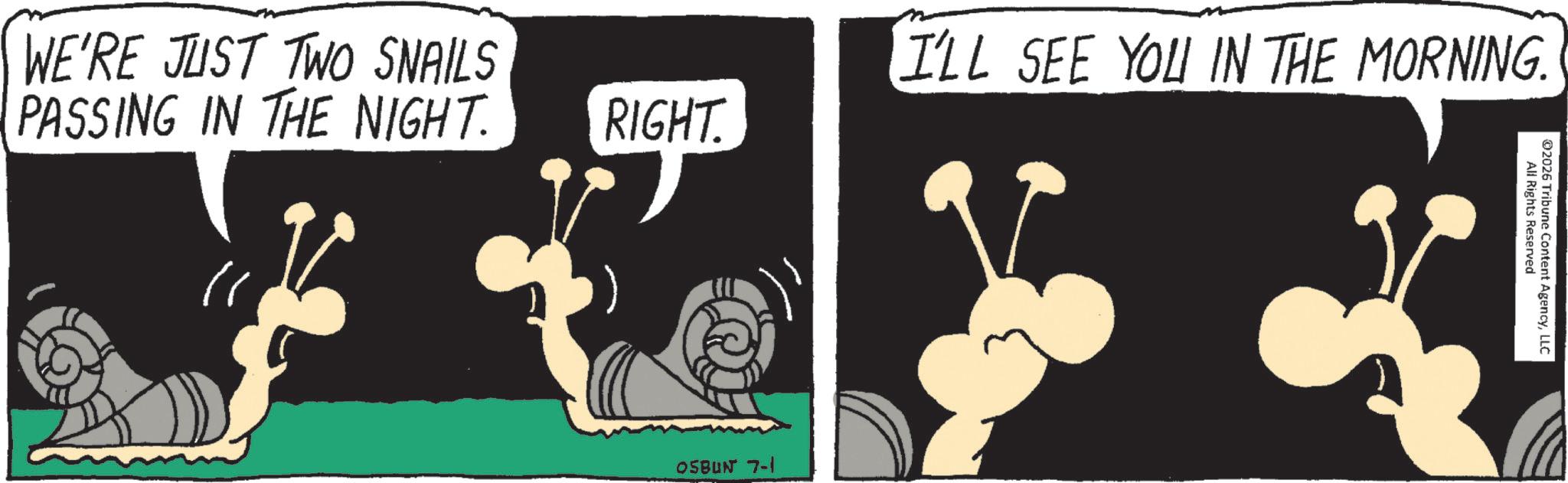 Animated cartoon OCR: WE'RE JUST TWO SNAILS PASSING IN THE NIGHT. RIGHT. I'LL SEE YOU IN THE MORNING. OSBUN 7-1 All Rights Reserved 2026 Tribune Content AgencyLLC WE'RE JUST TWO SNAILS PASSING IN THE NIGHT . RIGHT . I'LL SEE YOU IN THE MORNING . OSBUN 7-1 All Rights Reserved 2026 Tribune Content Agency