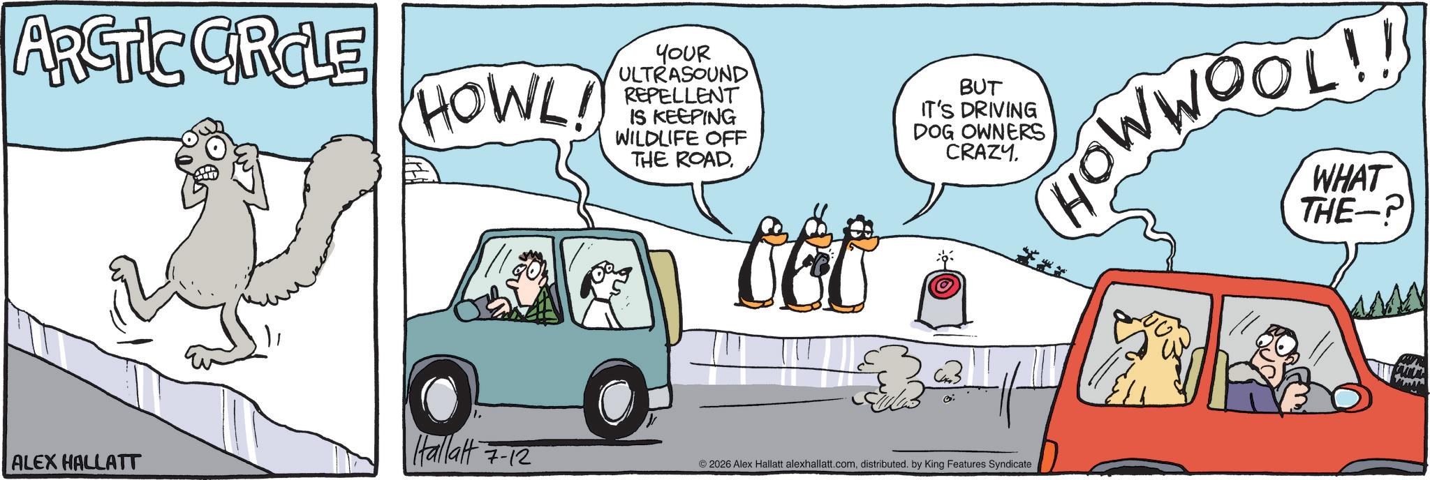 Clip art OCR: ARCTIC CRCLE HOWL! Hallatt 7-12 ALEX HALLATT YOUR ULTRASOUND REPELLENT IS KEEPING WILDLIFE OFF THE ROADO CE C BUT IT'S DRIVING DOG OWNERS CRAZY. © 2026 Alex Hallatt alexhallatt.comdistributed. by King Features Syndicate HOWWOOL!! WHAT THE-? ARCTIC CRCLE HOWL ! Hallatt 7-12 ALEX HALLATT YOUR ULTRASOUND REPELLENT IS KEEPING WILDLIFE OFF THE ROADO CE C BUT IT'S DRIVING DOG OWNERS CRAZY . © 2026 Alex Hallatt alexhallatt.comdistributed . by King Features Syndicate HOWWOOL !! WHAT THE- ?