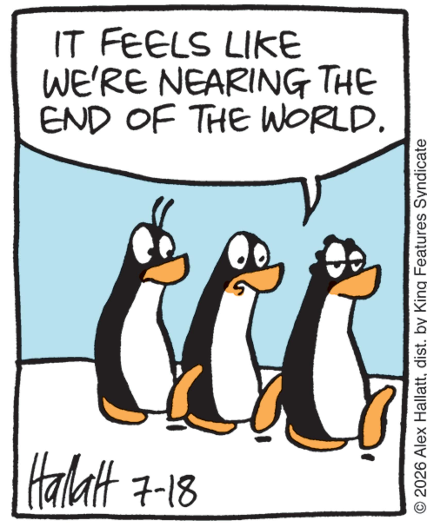 Animated cartoon OCR: IT FEELS LIKE WE'RE NEARING THE END OF THE WORLD. cc c Hallal 7-18 2026 Alex Hallattdist. by King Features Syndicate IT FEELS LIKE WE'RE NEARING THE END OF THE WORLD . cc c Hallal 7-18 2026 Alex Hallattdist . by King Features Syndicate
