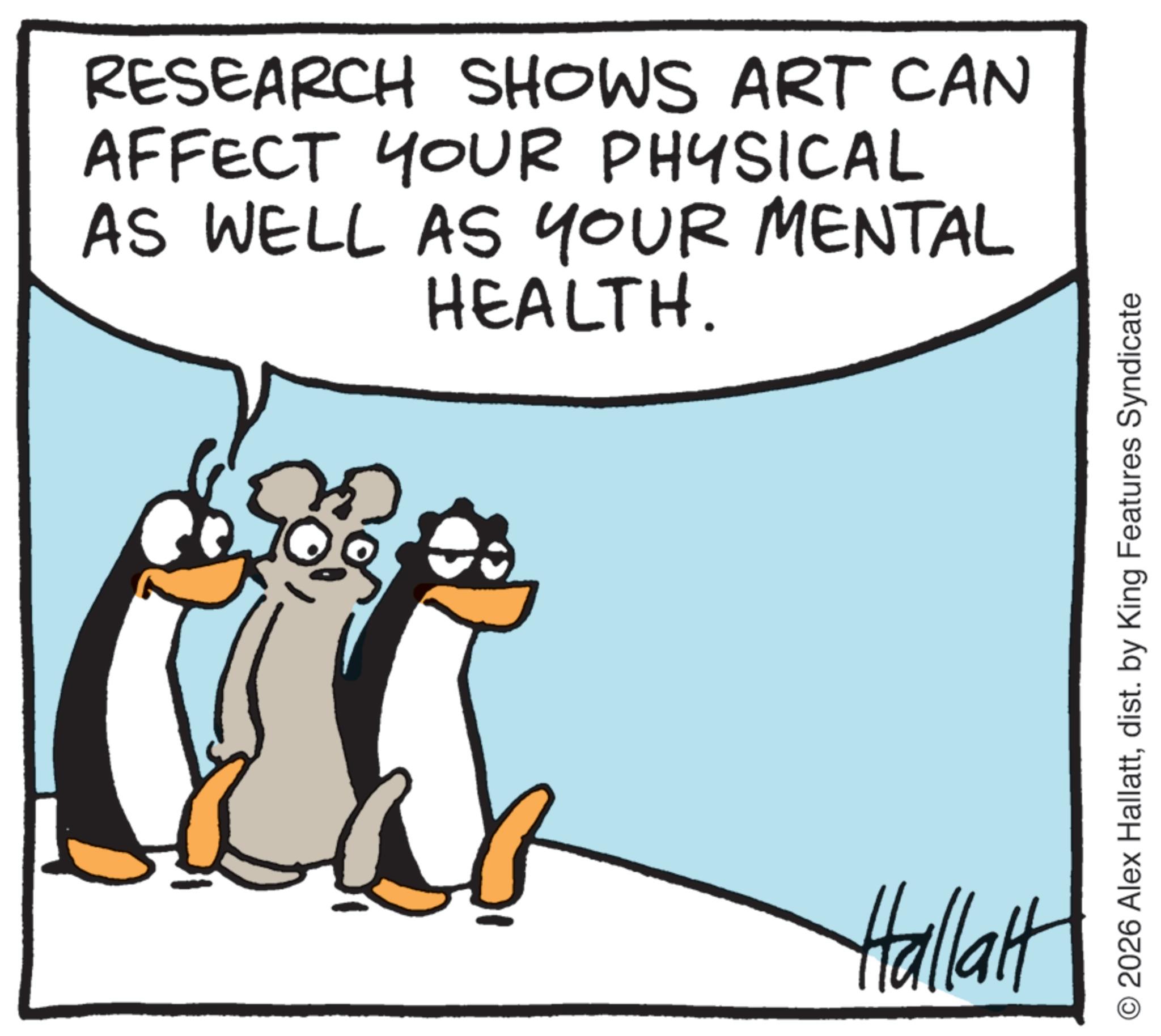 Photo caption OCR: RESEARCH SHOWS ART CAN AFFECT YOUR PHYSICAL AS WELL AS YOUR MENTAL HEALTH. Hallalt © 2026 Alex Hallattdist. by King Features Syndicate RESEARCH SHOWS ART CAN AFFECT YOUR PHYSICAL AS WELL AS YOUR MENTAL HEALTH . Hallalt © 2026 Alex Hallattdist . by King Features Syndicate