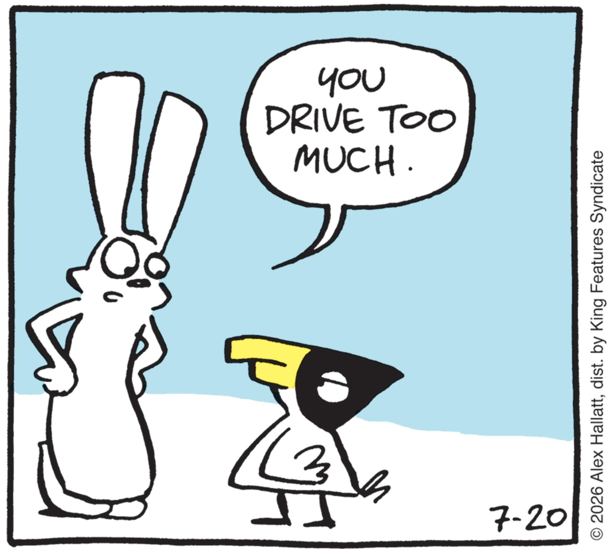 Animated cartoon OCR: MUCH. DRIVE TOO you 7-20 O2026 Alex Hallattdist. by King Features Syndicate MUCH . DRIVE TOO you 7-20 O2026 Alex Hallattdist . by King Features Syndicate