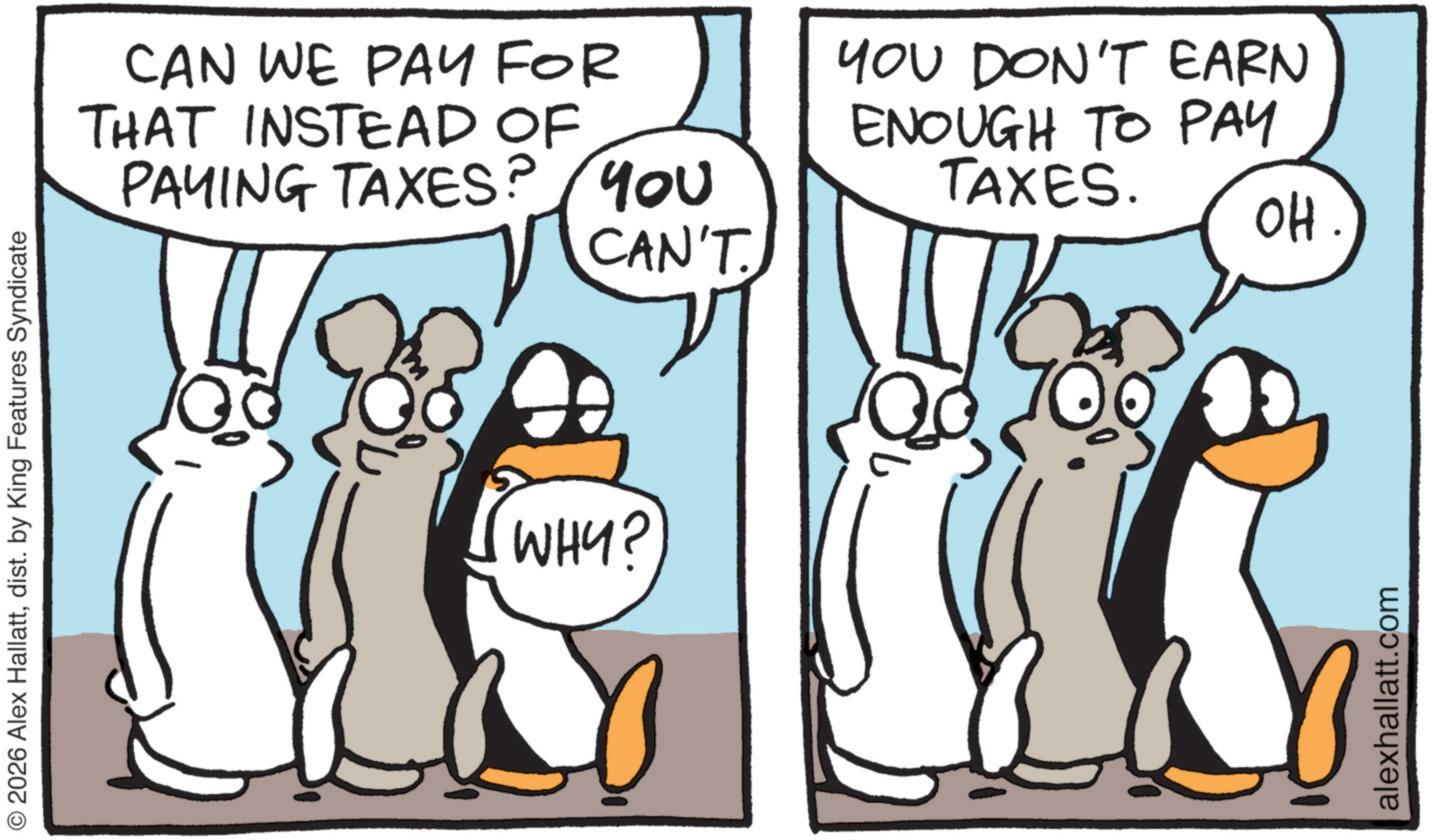 Animated cartoon OCR: © 2026 Alex Hallattdist. by King Features Syndicate CAN WE PAY FOR THAT INSTEAD OF PAYING TAXES? YOU YOU DON'T EARN ENOUGH TO PAY TAXES. WHY? CAN'T. alexhallatt.com OH. © 2026 Alex Hallattdist . by King Features Syndicate CAN WE PAY FOR THAT INSTEAD OF PAYING TAXES ? YOU YOU DON'T EARN ENOUGH TO PAY TAXES . WHY ? CAN'T . alexhallatt.com OH .