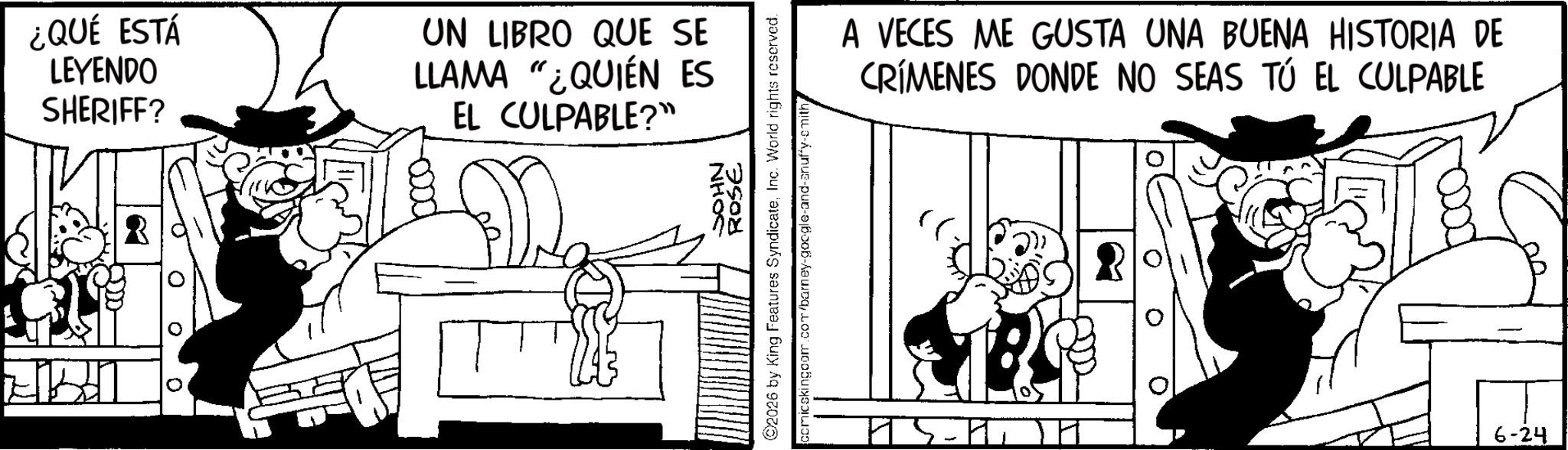Comics OCR: ¿QUÉ ESTÁ LEYENDO SHERIFF? UN LIBRO QUE SE LLAMA "¿QUIÉN ES EL CULPABLE?" 0 JOHN ROSE 2026 by King Features SyndicateInc. World rights reserved. comicskingcom.com/barney-google-and-anuffy-smith A VECES ME GUSTA UNA BUENA HISTORIA DE CRÍMENES DONDE NO SEAS TÚ EL CULPABLE AUTRES H 6-24 ¿ QUÉ ESTÁ LEYENDO SHERIFF ? UN LIBRO QUE SE LLAMA " ¿ QUIÉN ES EL CULPABLE ? " 0 JOHN ROSE 2026 by King Features SyndicateInc. World rights reserved . comicskingcom.com/barney-google-and-anuffy-smith A VECES ME GUSTA UNA BUENA HISTORIA DE CRÍMENES DONDE NO SEAS TÚ EL CULPABLE AUTRES H 6-24