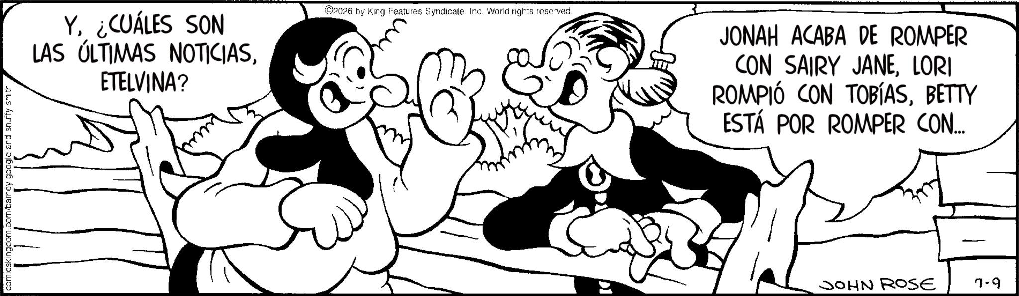 Comics OCR: comicskingdom.com/barrcy google and snuffy sm th Y¿CUÁLES SON LAS ÚLTIMAS NOTICIASETELVINA? 2026 by King Features Syndicate. Inc. World rights reserved. JONAH ACABA DE ROMPER CON SAIRY JANELORI ROMPIÓ CON TOBÍASBETTY ESTÁ POR ROMPER CON... JOHN ROSE 7-9 comicskingdom.com/barrcy google and snuffy sm th Y¿ CUÁLES SON LAS ÚLTIMAS NOTICIASETELVINA ? 2026 by King Features Syndicate . Inc. World rights reserved . JONAH ACABA DE ROMPER CON SAIRY JANELORI ROMPIÓ CON TOBÍASBETTY ESTÁ POR ROMPER CON ... JOHN ROSE 7-9