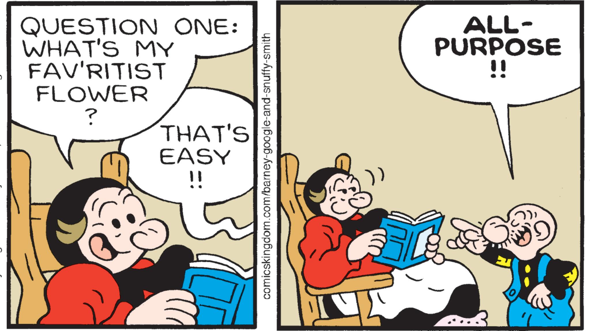 Conversation OCR: QUESTION ONE: WHAT'S MY FAV'RITIST FLOWER ? THAT'S EASY !! comicskingdom.com/barney-google-and-snuffy-smith ALL- PURPOSE !! QUESTION ONE : WHAT'S MY FAV'RITIST FLOWER ? THAT'S EASY !! comicskingdom.com/barney-google-and-snuffy-smith ALL- PURPOSE !!