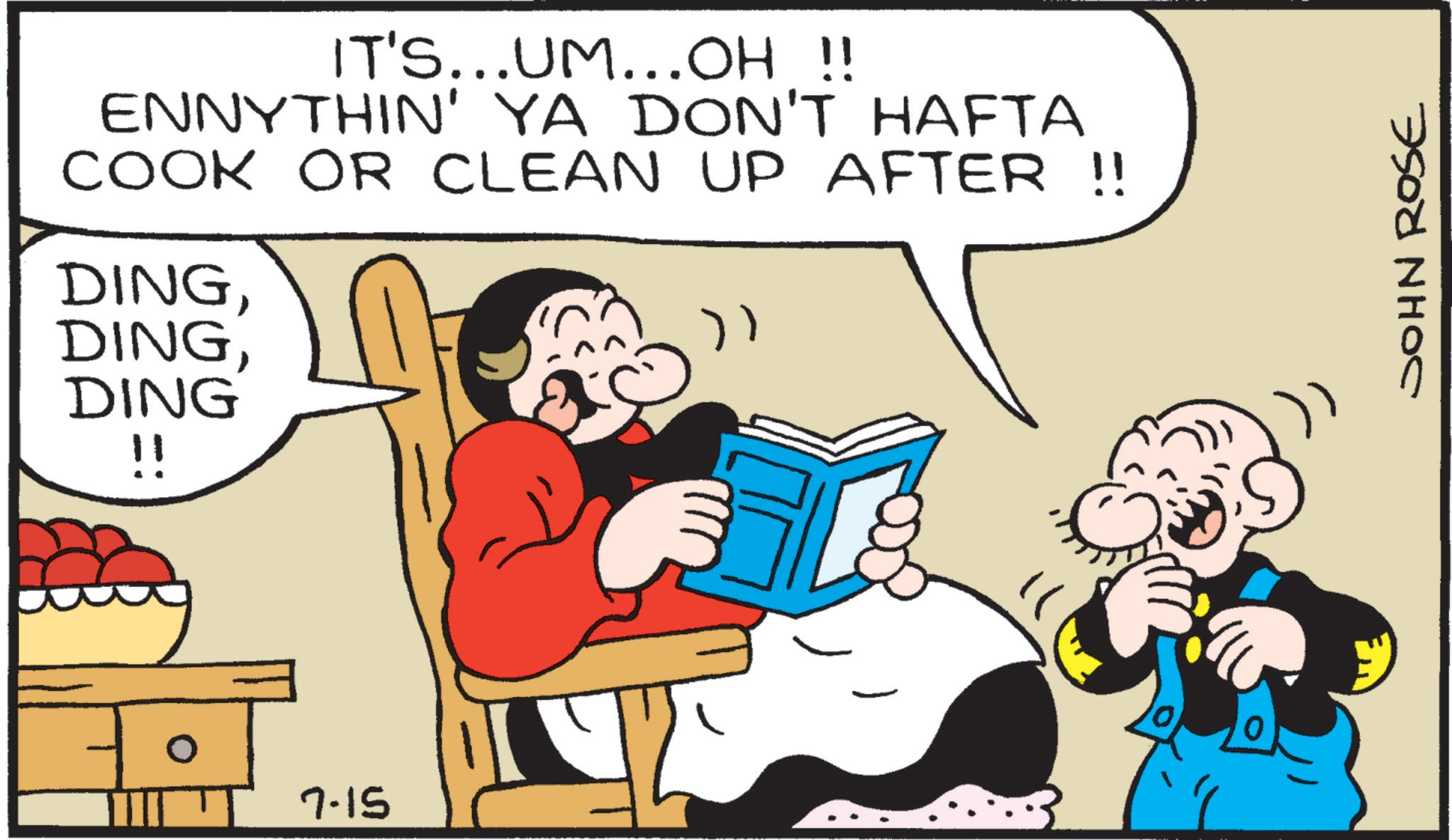 Comic book OCR: IT'S...UM...OH !! ENNYTHIN' YA DON'T HAFTA COOK OR CLEAN UP AFTER !! DINGDING !! 7-15 10. JOHN ROSE IT'S ... UM ... OH !! ENNYTHIN ' YA DON'T HAFTA COOK OR CLEAN UP AFTER !! DINGDING !! 7-15 10 . JOHN ROSE