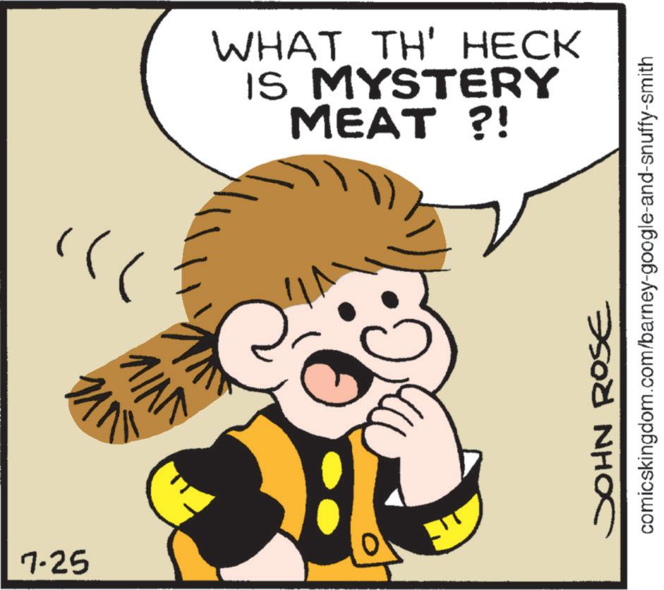 Happiness OCR: 7.25 WHAT TH' HECK IS MYSTERY MEAT ?! JOHN ROSE comicskingdom.com/barney-google-and-snuffy-smith 7.25 WHAT TH ' HECK IS MYSTERY MEAT ? ! JOHN ROSE comicskingdom.com/barney-google-and-snuffy-smith