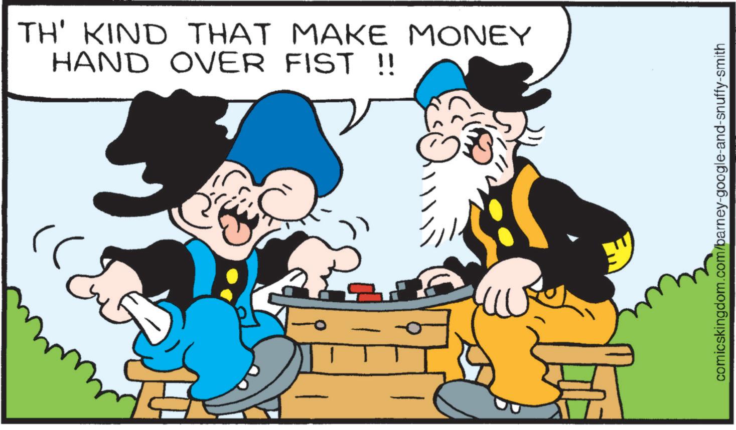Comics OCR: TH' KIND THAT MAKE MONEY HAND OVER FIST !! & comicskingdom.com/barney-google-and-snuffy-smith TH ' KIND THAT MAKE MONEY HAND OVER FIST !! & comicskingdom.com/barney-google-and-snuffy-smith