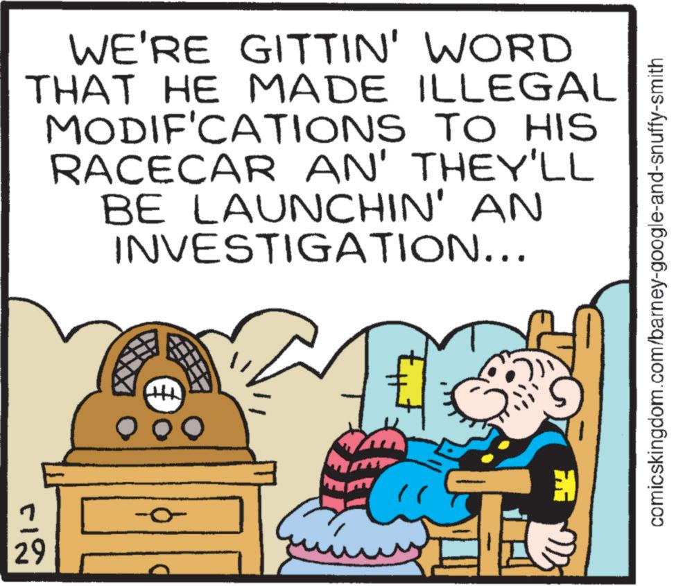 Conversation OCR: 29 WE'RE GITTIN' WORD THAT HE MADE ILLEGAL MODIFICATIONS TO HIS RACECAR AN' THEY'LL BE LAUNCHIN' AN INVESTIGATION... +++ ? O O comicskingdom.com/barney-google-and-snuffy-smith 29 WE'RE GITTIN ' WORD THAT HE MADE ILLEGAL MODIFICATIONS TO HIS RACECAR AN ' THEY'LL BE LAUNCHIN ' AN INVESTIGATION ... +++ ? O O comicskingdom.com/barney-google-and-snuffy-smith