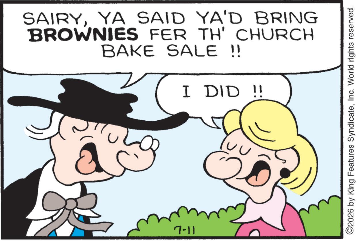 Fictional character OCR: SAIRYYA SAID YA'D BRING BROWNIES FER TH' CHURCH BAKE SALE !! I DID !! ?? 7-11 ©2026 by King Features SyndicateInc. World rights reserved. SAIRYYA SAID YA'D BRING BROWNIES FER TH ' CHURCH BAKE SALE !! I DID !! ?? 7-11 © 2026 by King Features SyndicateInc. World rights reserved .