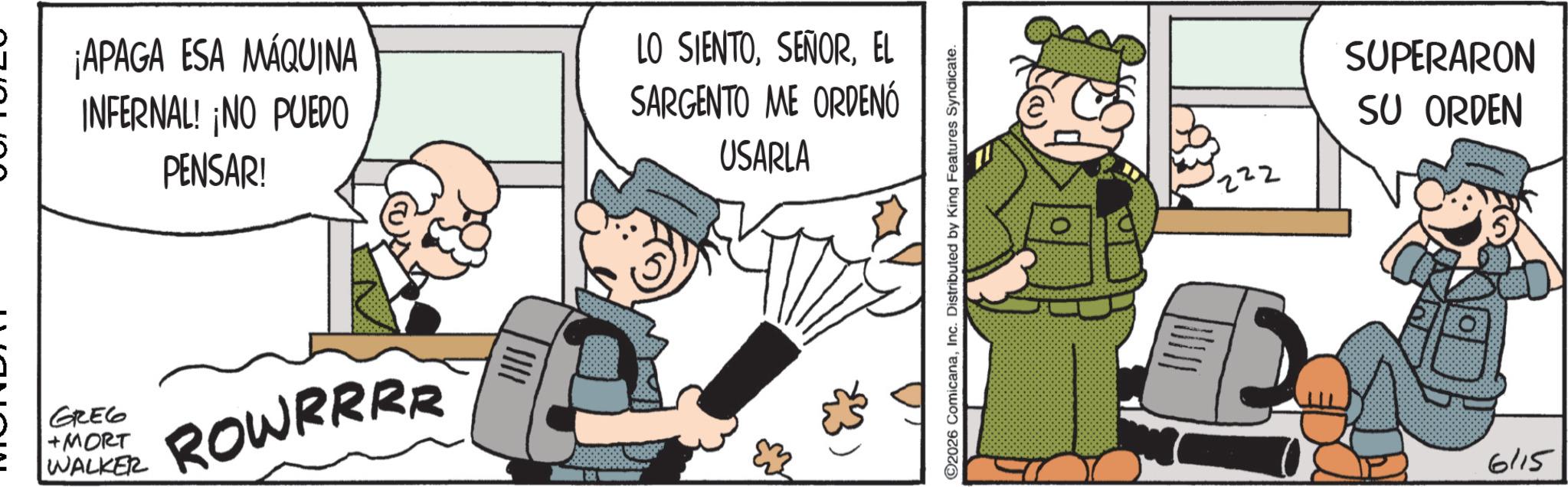 Photo caption OCR: ¡APAGA ESA MÁQUINA INFERNAL! ¡NO PUEDO PENSAR! LO SIENTOEL SARGENTO ME ORDENÓ USARLA GREG +MORT WALKER ROWRRRR 2026 ComicanaInc. Distributed by King Features Syndicate. 222 SUPERARON SU ORDEN 6115 ¡ APAGA ESA MÁQUINA INFERNAL ! ¡ NO PUEDO PENSAR ! LO SIENTOEL SARGENTO ME ORDENÓ USARLA GREG + MORT WALKER ROWRRRR 2026 ComicanaInc. Distributed by King Features Syndicate . 222 SUPERARON SU ORDEN 6115