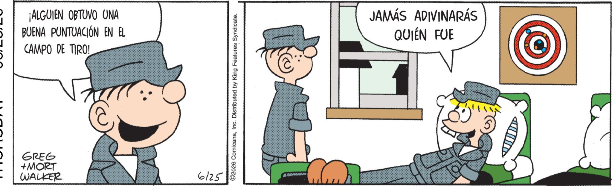 Comic book OCR: ¡ALGUIEN OBTUVO UNA BUENA PUNTUACIÓN EN EL CAMPO DE TIRO! GREG +MORT WALKER 6125 ©2026 ComicanaInc. Distributed by King Features Syndicate. JAMÁS ADIVINARÁS QUIÉN FUE ¡ ALGUIEN OBTUVO UNA BUENA PUNTUACIÓN EN EL CAMPO DE TIRO ! GREG + MORT WALKER 6125 © 2026 ComicanaInc. Distributed by King Features Syndicate . JAMÁS ADIVINARÁS QUIÉN FUE