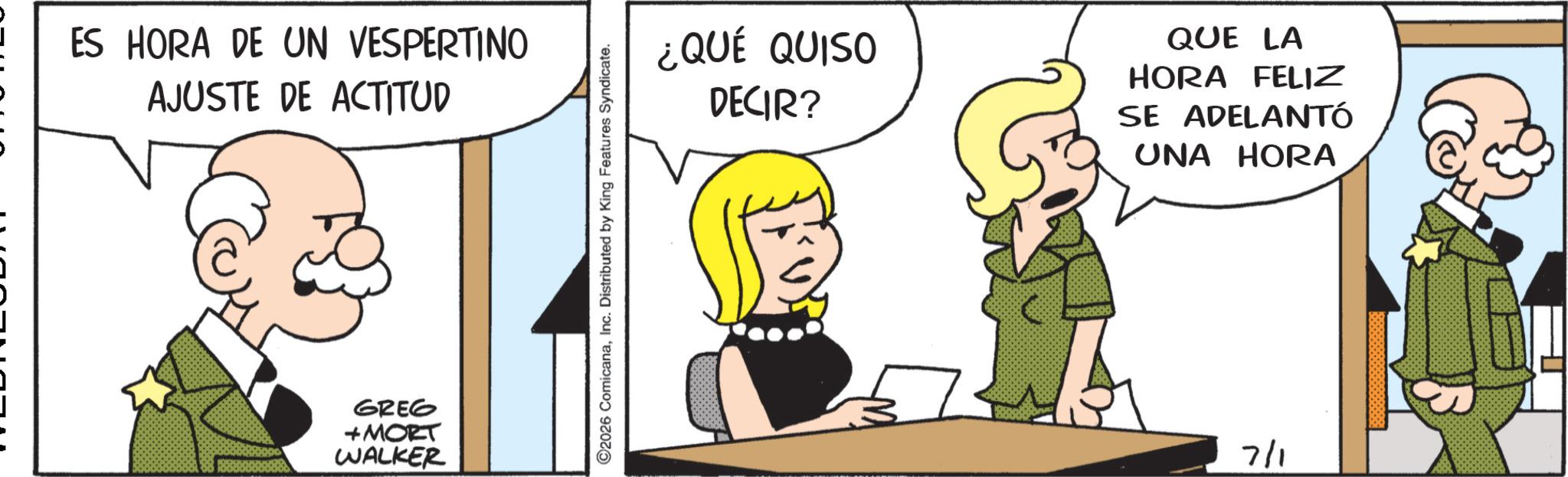 Photo caption OCR: ES HORA DE UN VESPERTINO AJUSTE DE ACTITUD GREG +MORT WALKER ©2026 ComicanaInc. Distributed by King Features Syndicate. ¿QUÉ QUISO DECIR? QUE LA HORA FELIZ SE ADELANTÓ UNA HORA 7/1 ES HORA DE UN VESPERTINO AJUSTE DE ACTITUD GREG + MORT WALKER © 2026 ComicanaInc. Distributed by King Features Syndicate . ¿ QUÉ QUISO DECIR ? QUE LA HORA FELIZ SE ADELANTÓ UNA HORA 7/1