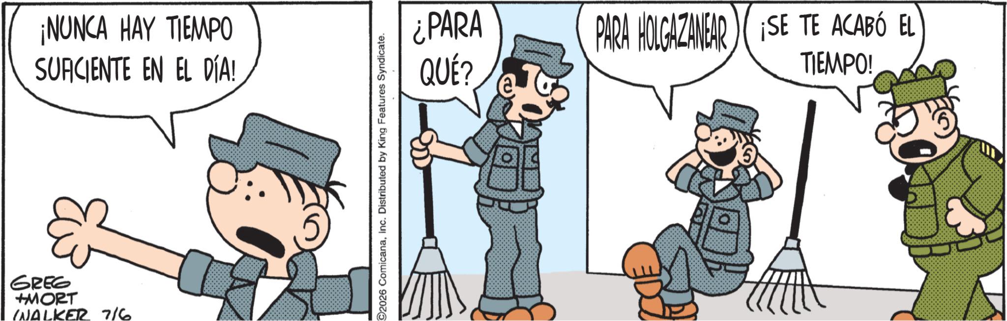 Photo caption OCR: ¡NUNCA HAY TIEMPO SUACIENTE EN EL DÍA! GREG +MORT WALKER 7/6 2026 ComicanaInc. Distributed by King Features Syndicate. ¿PARA QUÉ? PARA HOLGAZANEAR SE TE ACABÓ EL TIEMPO! ¡ NUNCA HAY TIEMPO SUACIENTE EN EL DÍA ! GREG + MORT WALKER 7/6 2026 ComicanaInc. Distributed by King Features Syndicate . ¿ PARA QUÉ ? PARA HOLGAZANEAR SE TE ACABÓ EL TIEMPO !