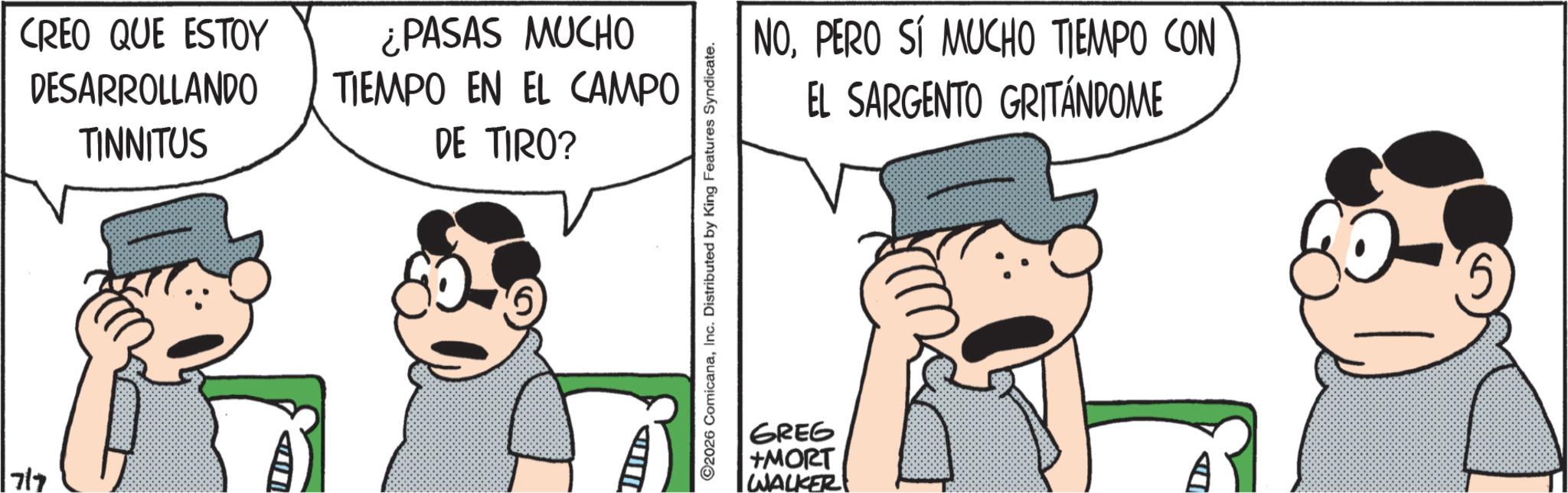 Photo caption OCR: CREO QUE ESTOY DESARROLLANDO TINNITUS ¿PASAS MUCHO TIEMPO EN EL CAMPO DE TIRO? 717 ---- 2026 ComicanaInc. Distributed by King Features Syndicate. NOPERO SÍ MUCHO TIEMPO CON EL SARGENTO GRITÁNDOME GREG +MORT WALKER CREO QUE ESTOY DESARROLLANDO TINNITUS ¿ PASAS MUCHO TIEMPO EN EL CAMPO DE TIRO ? 717 ---- 2026 ComicanaInc. Distributed by King Features Syndicate . NOPERO SÍ MUCHO TIEMPO CON EL SARGENTO GRITÁNDOME GREG + MORT WALKER