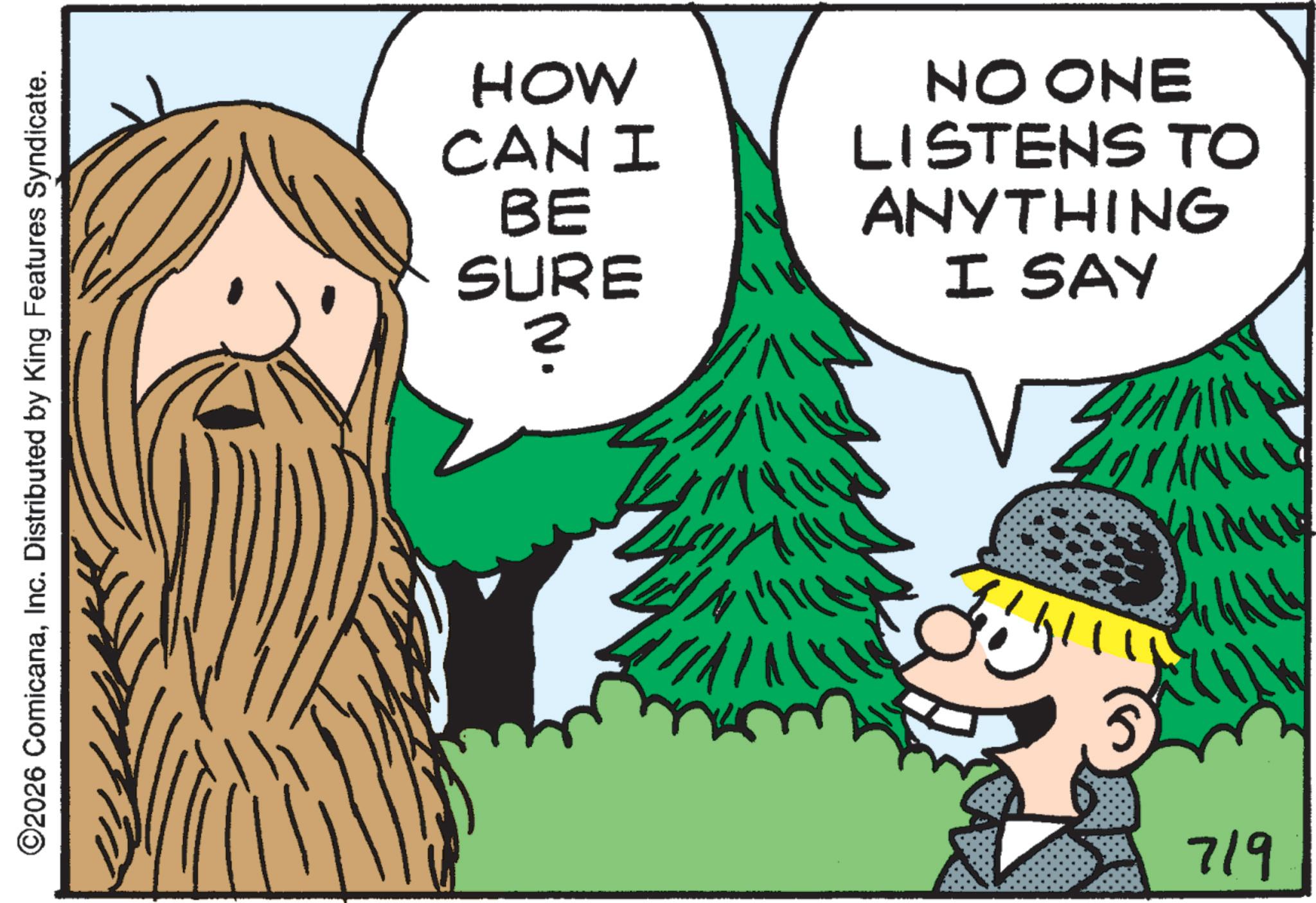 Moustache OCR: ©2026 ComicanaInc. Distributed by King Features Syndicate. HOW CANI BE SURE ? NO ONE LISTENS TO ANYTHING I SAY 719 KLINKE © 2026 ComicanaInc. Distributed by King Features Syndicate . HOW CANI BE SURE ? NO ONE LISTENS TO ANYTHING I SAY 719 KLINKE