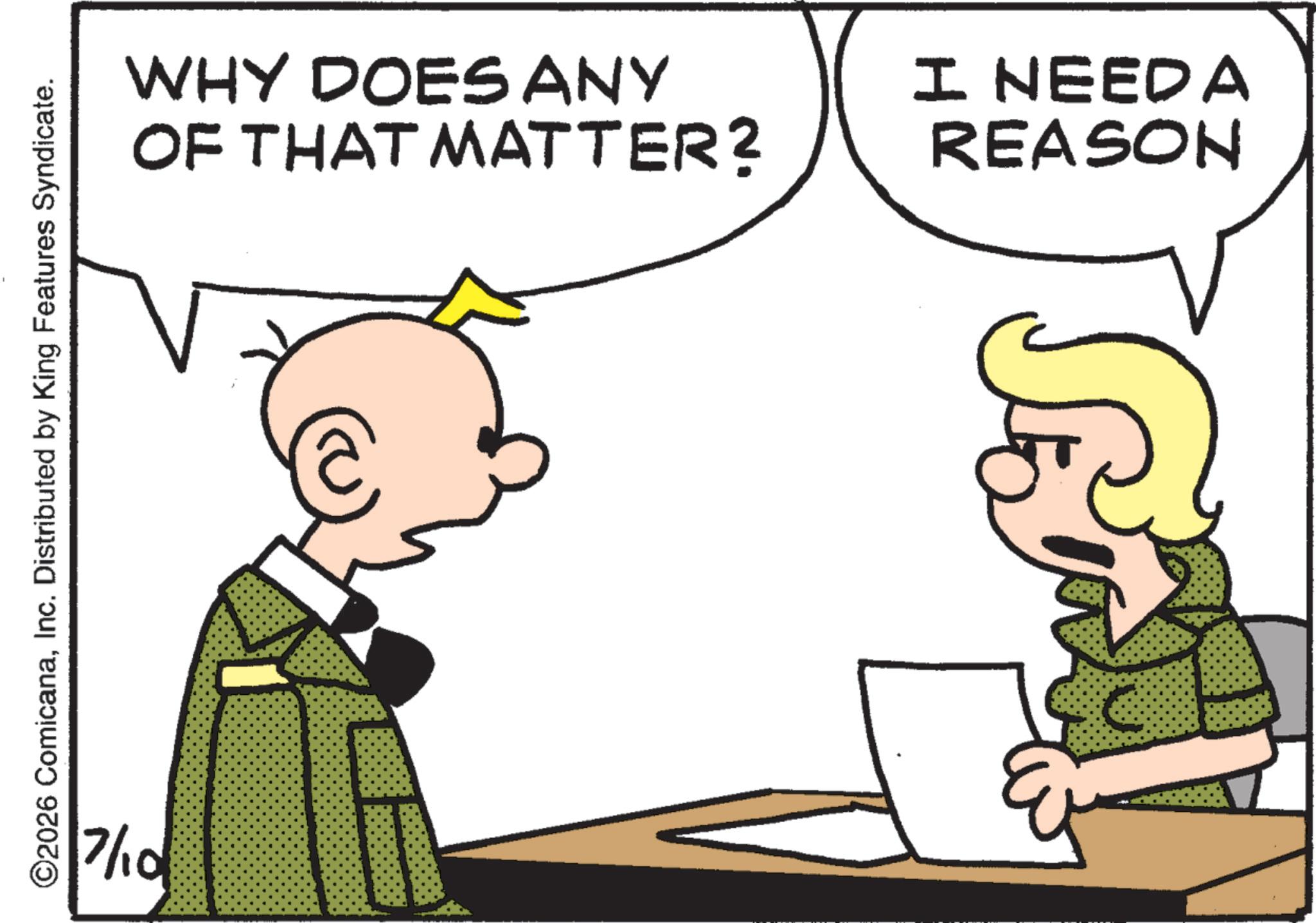 Animated cartoon OCR: ©2026 ComicanaInc. Distributed by King Features Syndicate. 7/10 WHY DOES ANY OF THAT MATTER? I NEED A REASON © 2026 ComicanaInc. Distributed by King Features Syndicate . 7/10 WHY DOES ANY OF THAT MATTER ? I NEED A REASON