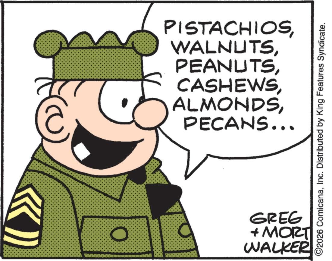 Fictional character OCR: PISTACHIOSPECANS... ©2026 ComicanaInc. Distributed by King Features Syndicate. O GREG + MORT WALKER PISTACHIOSPECANS ... © 2026 ComicanaInc. Distributed by King Features Syndicate . O GREG + MORT WALKER