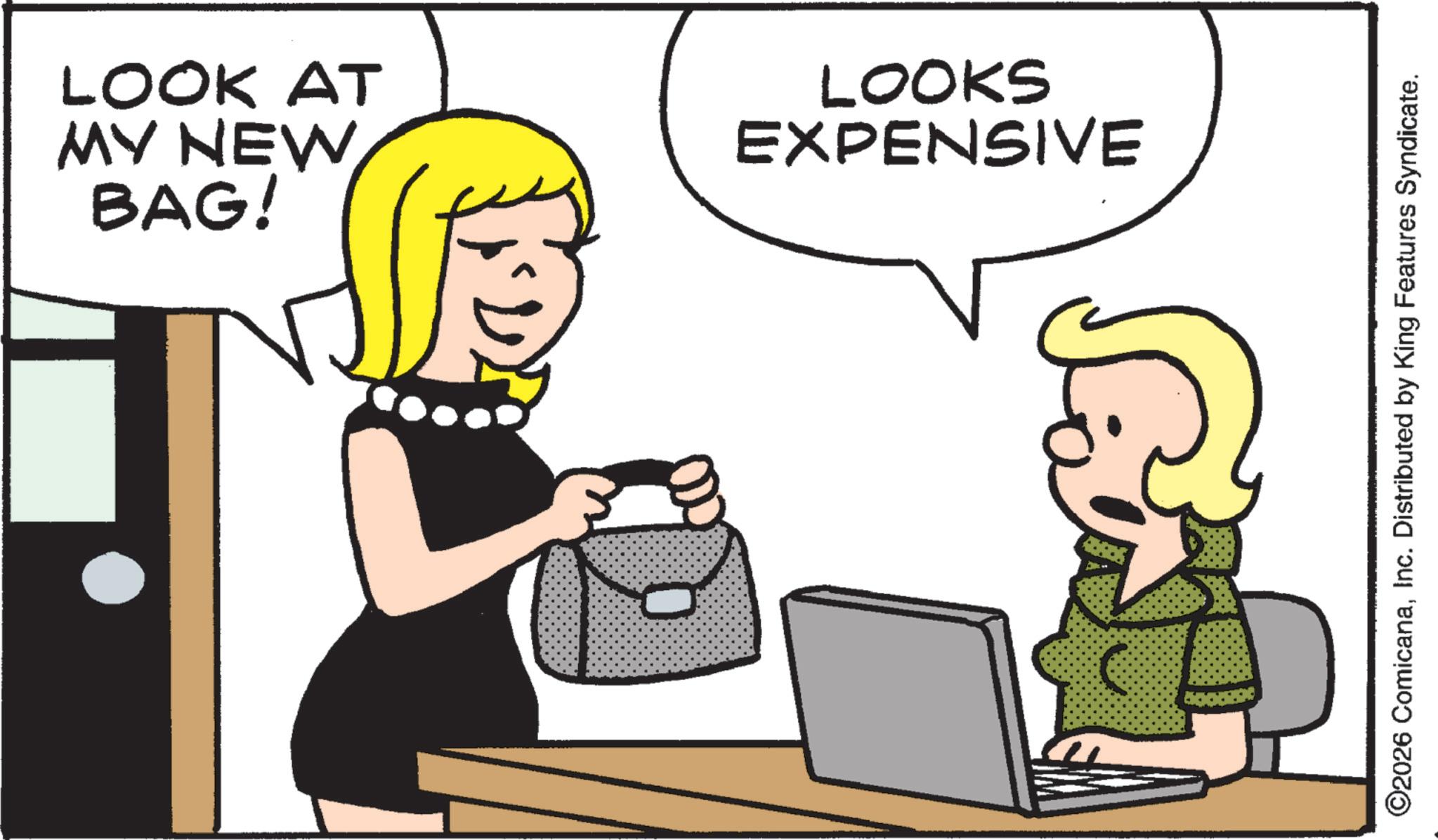 Animated cartoon OCR: BAG! MY NEW LOOK AT EXPENSIVE LOOKS ©2026 ComicanaInc. Distributed by King Features Syndicate. BAG ! MY NEW LOOK AT EXPENSIVE LOOKS © 2026 ComicanaInc. Distributed by King Features Syndicate .