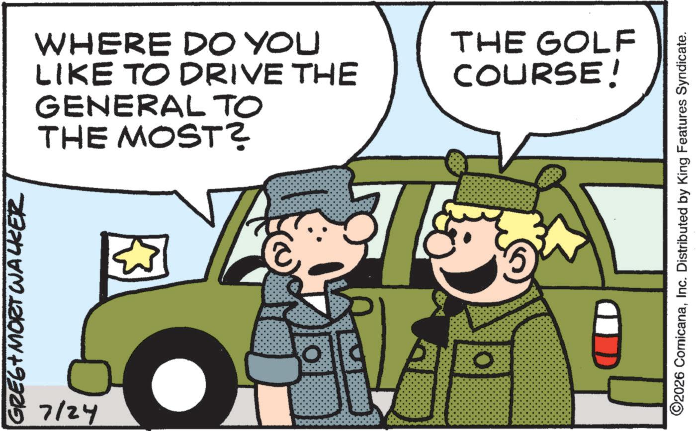 Animation OCR: GREE+ MORT WALKER 7/24 WHERE DO YOU LIKE TO DRIVE THE GENERAL TO THE MOST? O THE GOLF COURSE! ©2026 ComicanaInc. Distributed by King Features Syndicate. GREE + MORT WALKER 7/24 WHERE DO YOU LIKE TO DRIVE THE GENERAL TO THE MOST ? O THE GOLF COURSE ! © 2026 ComicanaInc. Distributed by King Features Syndicate .