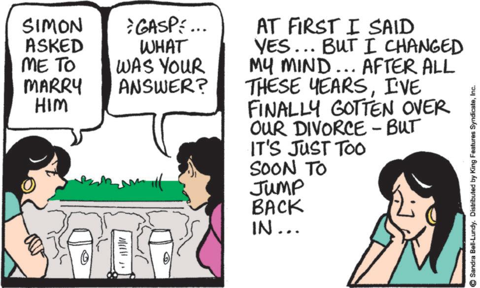 Animation OCR: SIMON ASKED *GASPE... WHAT ME TO MARRY HIM WAS YOUR ANSWER? AT FIRST I SAID YES... BUT I CHANGED MY MIND... AFTER ALL THESE YEARSI'VE FINALLY GOTTEN OVER OUR DIVORCE - BUT IT'S JUST TOO SOON TO Jump BACK IN... © Sandra Bell-Lundy. Distributed by King Features SyndicateInc. SIMON ASKED * GASPE ... WHAT ME TO MARRY HIM WAS YOUR ANSWER ? AT FIRST I SAID YES ... BUT I CHANGED MY MIND ... AFTER ALL THESE YEARSI'VE FINALLY GOTTEN OVER OUR DIVORCE - BUT IT'S JUST TOO SOON TO Jump BACK IN ... © Sandra Bell - Lundy . Distributed by King Features Syndicate