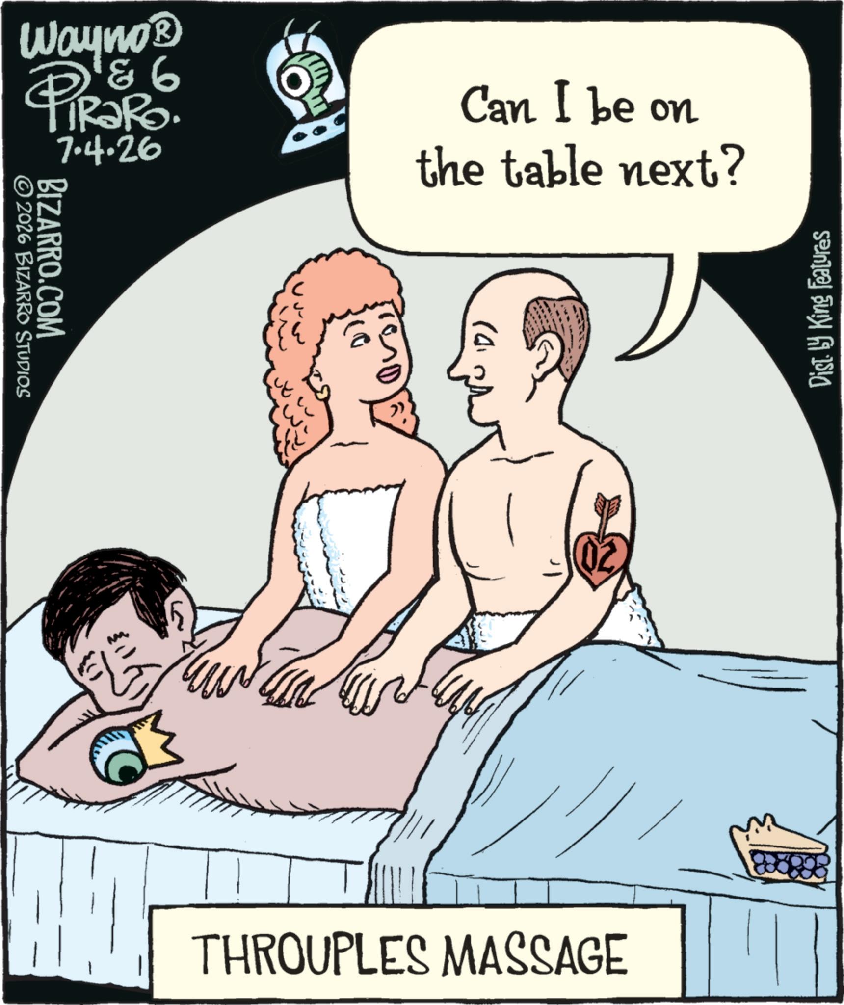 Animation OCR: © 2026 BIZARRO STUDIOS BIZARRO.COM Wayno? 93 7.4.26 THROUPLES MASSAGE Can I be on the table next? 'D) Dist. by King Features © 2026 BIZARRO STUDIOS BIZARRO.COM Wayno? 93 7.4.26 THROUPLES MASSAGE Can I be on the table next ? ' D ) Dist . by King Features