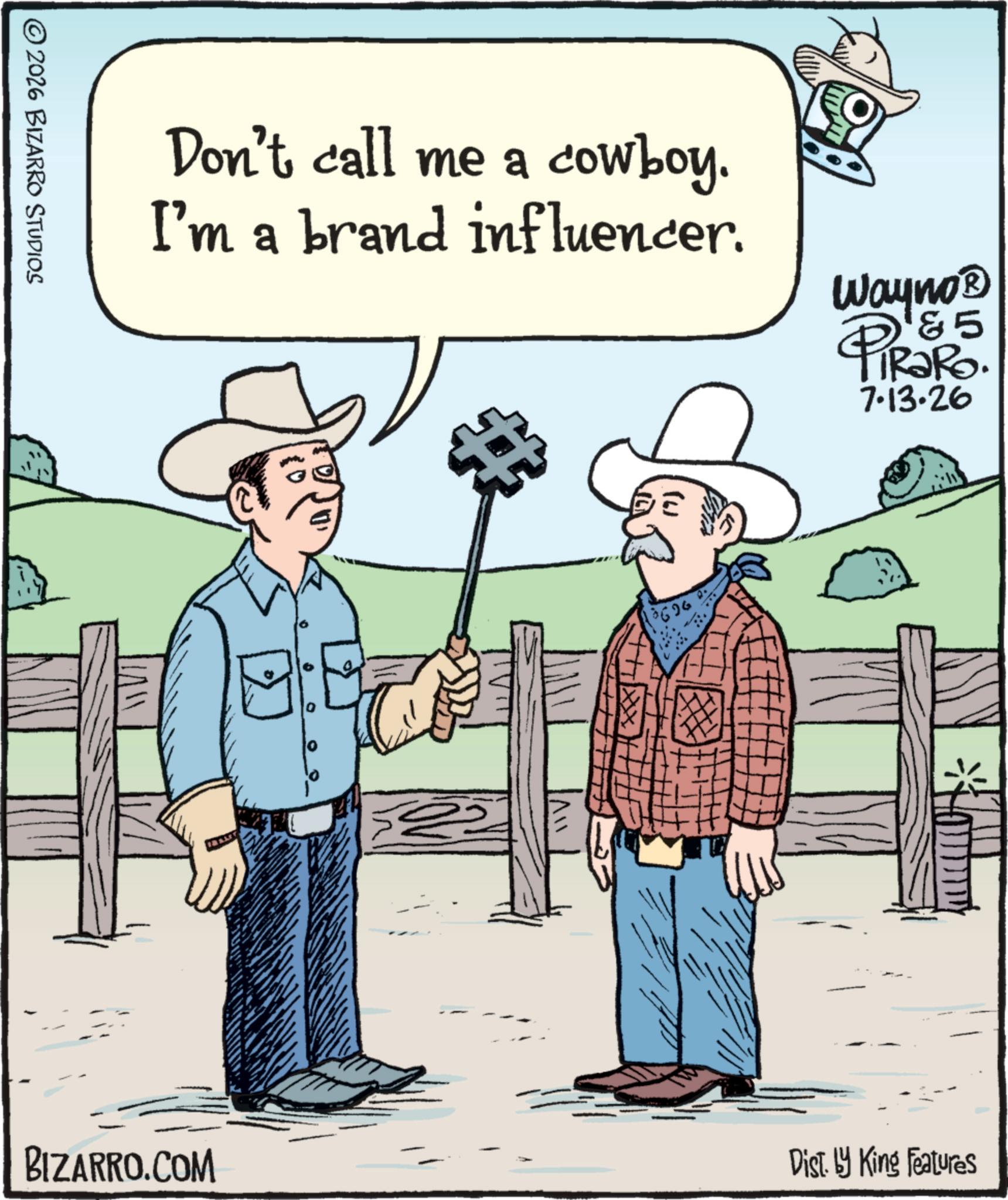 Ranch OCR: © 2026 BIZARRO STUDIOS Don't call me a cowboy. I'm a brand influencer. Wayno? PI&5 TRaRo. 7.13.26 BIZARRO.COM ? All 18696 Dist. by King Features © 2026 BIZARRO STUDIOS Don't call me a cowboy . I'm a brand influencer . Wayno? PI & 5 TRaRo . 7.13.26 BIZARRO.COM ? All 18696 Dist . by King Features