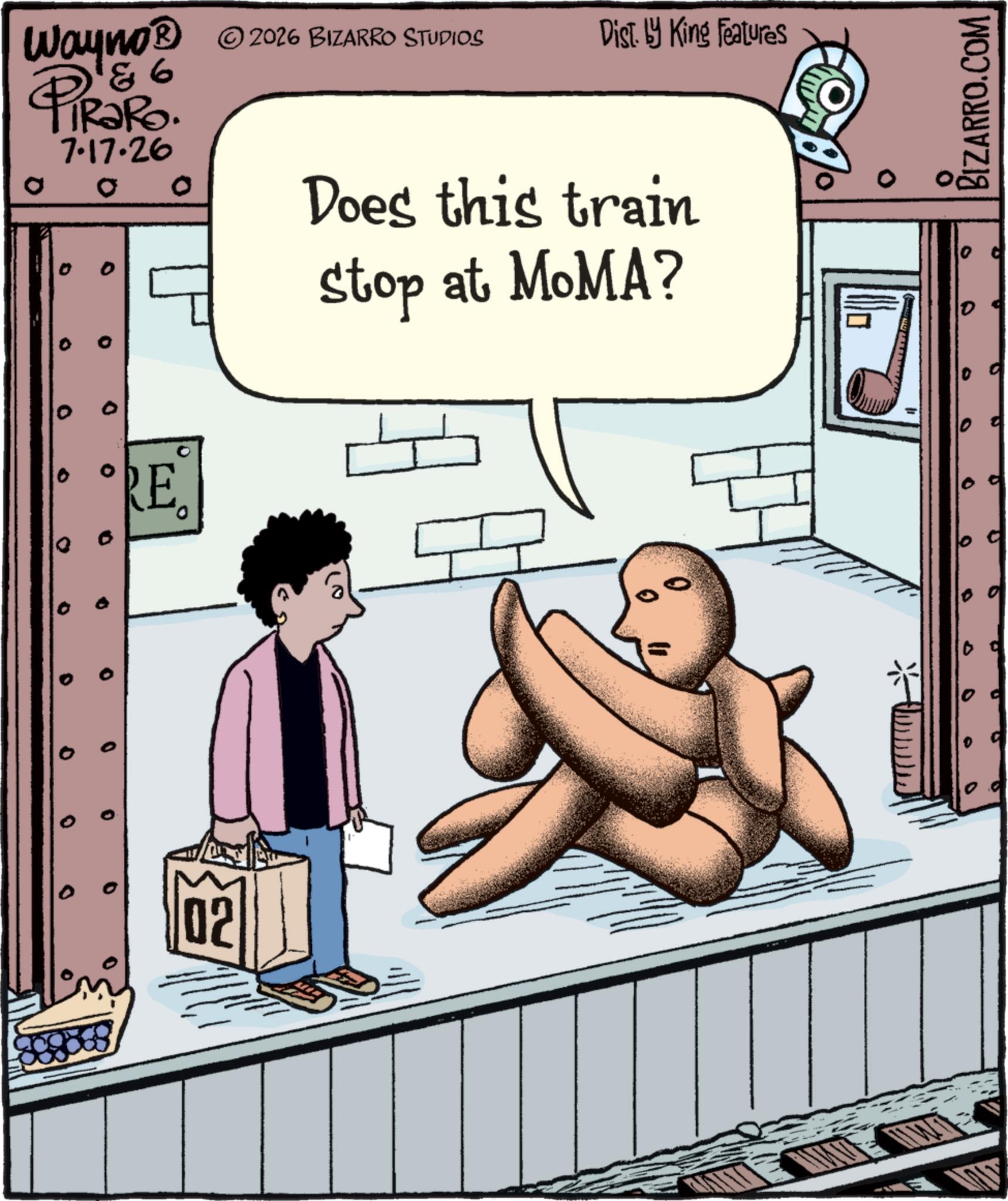 Animated cartoon OCR: ©2026 BIZARRO STUDIOS Dist. by King Features Wayno? ©2026 86 PiRaRo. 0 7.17.26 0 o D 0 RE Does this train Stop at MOMA? ? 0 10 0 0 ° 0 ° 02 ? BIZARRO.COM D © 2026 BIZARRO STUDIOS Dist . by King Features Wayno? © 2026 86 PiRaRo . 0 7.17.26 0 o D 0 RE Does this train Stop at MOMA ? ? 0 10 0 0 ° 0 ° 02 ? BIZARRO.COM D