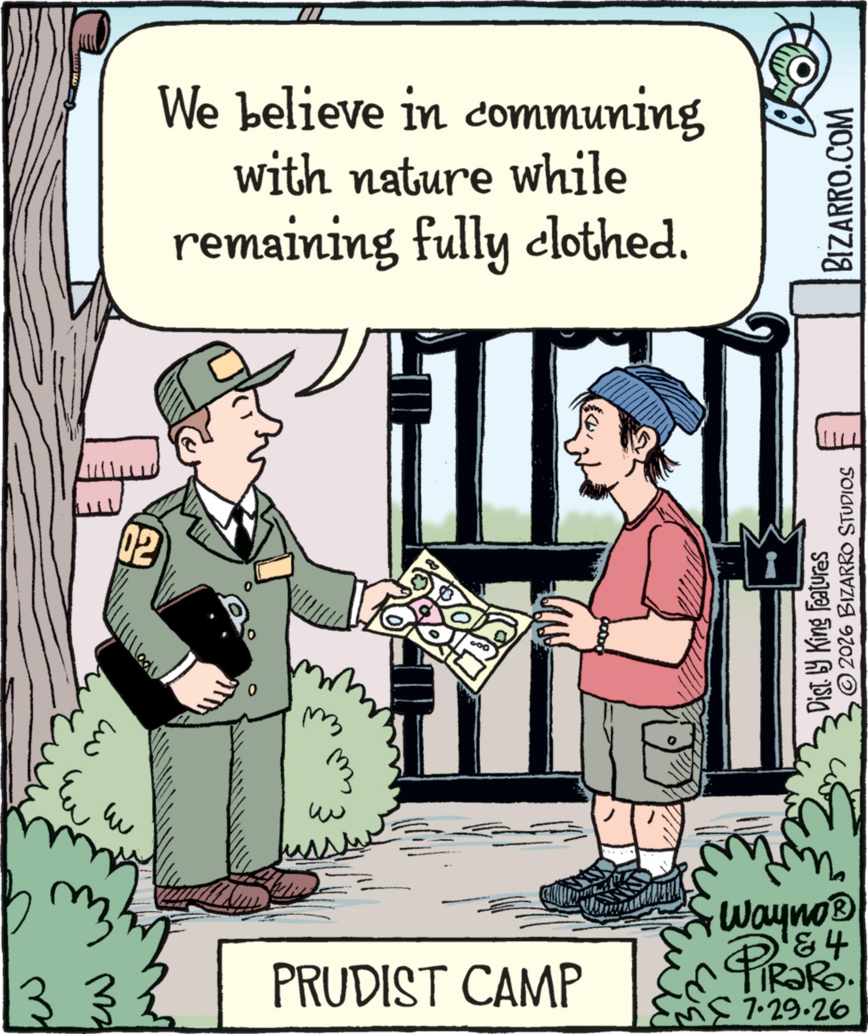 Animated cartoon OCR: 02 We believe in communing with nature while remaining fully clothed. 0 m ?? Eu u w ??? 33 PRUDIST CAMP Wayno? PiRaRo. 4 MC 7.29.26 Dist. by King Features ©2026 BIZARRO STUDIOS BIZARRO.COM 02 We believe in communing with nature while remaining fully clothed . 0 m ?? Eu u w ??? 33 PRUDIST CAMP Wayno? PiRaRo . 4 MC 7.29.26 Dist . by King Features © 2026 BIZARRO STUDIOS BIZARRO.COM