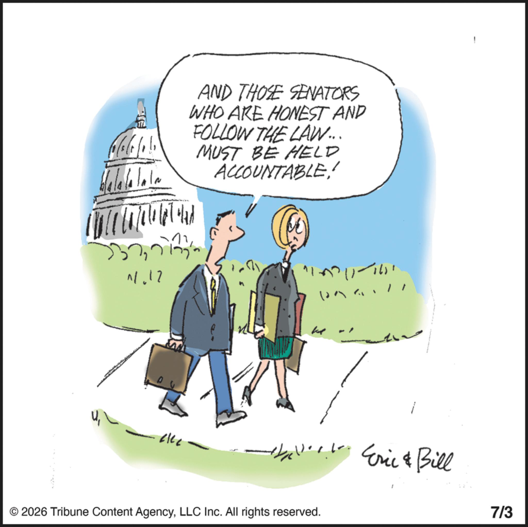 OCR: 11.17 We Th AND THOSE SENATORS WHO ARE HONEST AND FOLLOW THE LAW... MUST BE HELD ACCOUNTABLE1153117141 elec kat *U... Eric & Bill 7/3 © 2026 Tribune Content AgencyLLC Inc. All rights reserved. 11.17 We Th AND THOSE SENATORS WHO ARE HONEST AND FOLLOW THE LAW ... MUST BE HELD ACCOUNTABLE1153117141 elec kat * U ... Eric & Bill 7/3 © 2026 Tribune Content AgencyLLC Inc. All rights reserved .