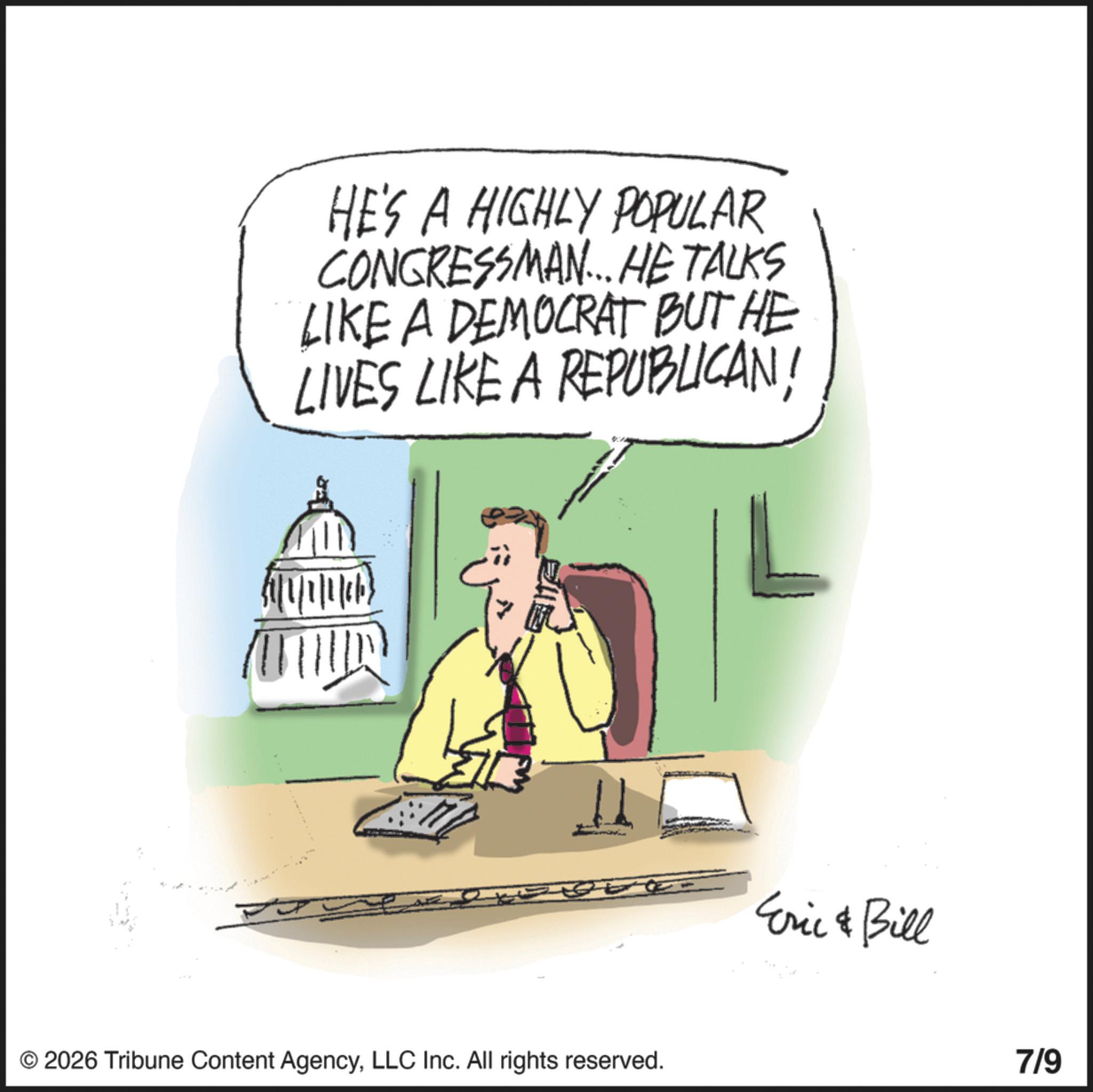 Fiction OCR: HE'S A HIGHLY POPULAR CONGRESSMAN... HE TALKS LIKE A DEMOCRAT BUT HE LIVES LIKE A REPUBLICANLLC Inc. All rights reserved. Eric & Bill 7/9 HE'S A HIGHLY POPULAR CONGRESSMAN ... HE TALKS LIKE A DEMOCRAT BUT HE LIVES LIKE A REPUBLICAN© 2026 Tribune Content AgencyLLC Inc. All rights reserved . Eric & Bill 7/9