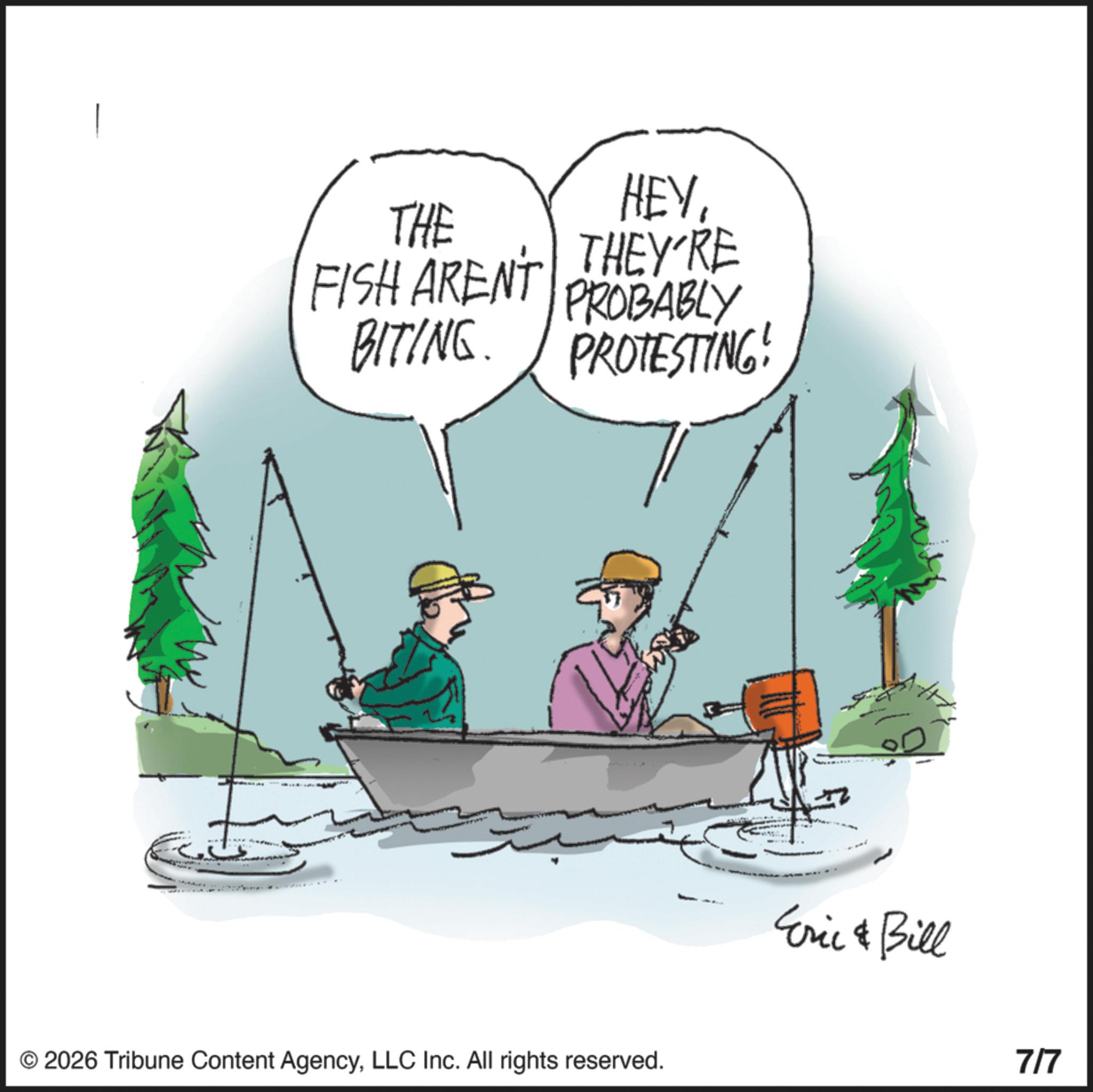 Surf fishing OCR: THE HEYFISH AREN'T THEY'RE BITING. PROBABLY PROTESTING! © 2026 Tribune Content AgencyLLC Inc. All rights reserved. Eric & Bill 7/7 THE HEYFISH AREN'T THEY'RE BITING . PROBABLY PROTESTING ! © 2026 Tribune Content AgencyLLC Inc. All rights reserved . Eric & Bill 7/7