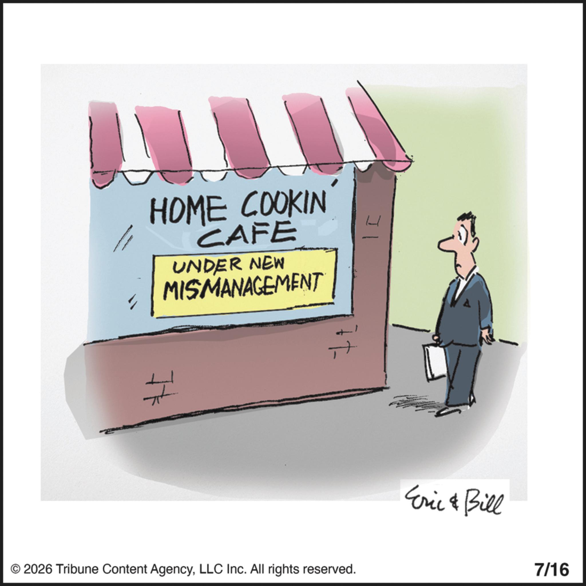 Cook OCR: HOME COOKIN CAFE UNDER NEW MISMANAGEMENT ? © 2026 Tribune Content AgencyLLC Inc. All rights reserved. ? Eric & Bill 7/16 HOME COOKIN CAFE UNDER NEW MISMANAGEMENT ? © 2026 Tribune Content AgencyLLC Inc. All rights reserved . ? Eric & Bill 7/16