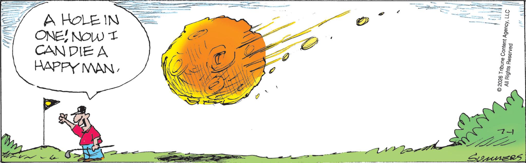 Graphics OCR: A HOLE IN ONE! NOW I CAN DIE A HAPPY MAN 1 0 1-2 SUMMERS © 2026 Tribune Content AgencyLLC All Rights Reserved A HOLE IN ONE ! NOW I CAN DIE A HAPPY MAN 1 0 1-2 SUMMERS © 2026 Tribune Content AgencyLLC All Rights Reserved