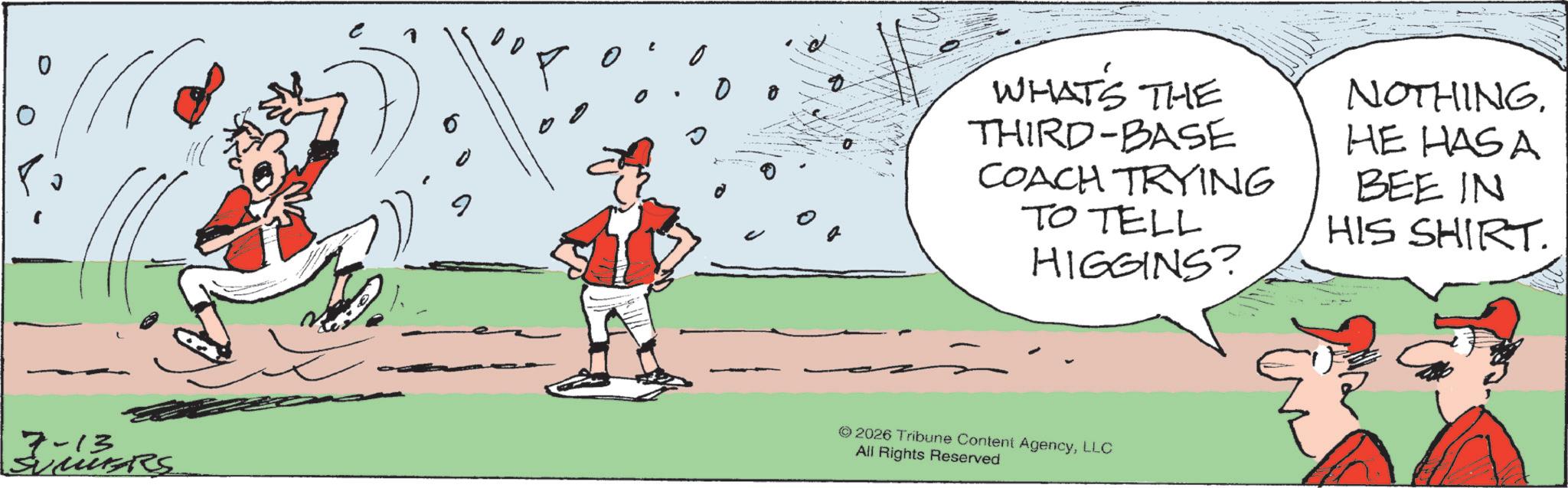 Animation OCR: 7-13 SUMMERS 0 o o 0 WHAT'S THE THIRD-BASE COACH TRYING TO TELL HIGGINS? NOTHING. HE HAS A BEE IN HIS SHIRT. © 2026 Tribune Content AgencyLLC All Rights Reserved 7-13 SUMMERS 0 o o 0 WHAT'S THE THIRD - BASE COACH TRYING TO TELL HIGGINS ? NOTHING . HE HAS A BEE IN HIS SHIRT . © 2026 Tribune Content AgencyLLC All Rights Reserved