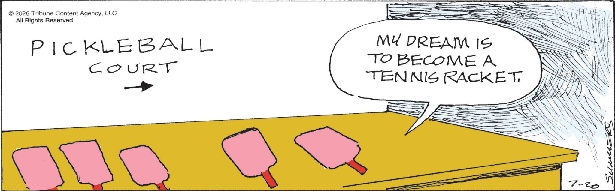 Handwriting OCR: © 2026 Tribune Content AgencyLLC All Rights Reserved PICKLEBALL COURT MY DREAM IS TO BECOME A TENNIS RACKET. 7-20 © 2026 Tribune Content AgencyLLC All Rights Reserved PICKLEBALL COURT MY DREAM IS TO BECOME A TENNIS RACKET . 7-20