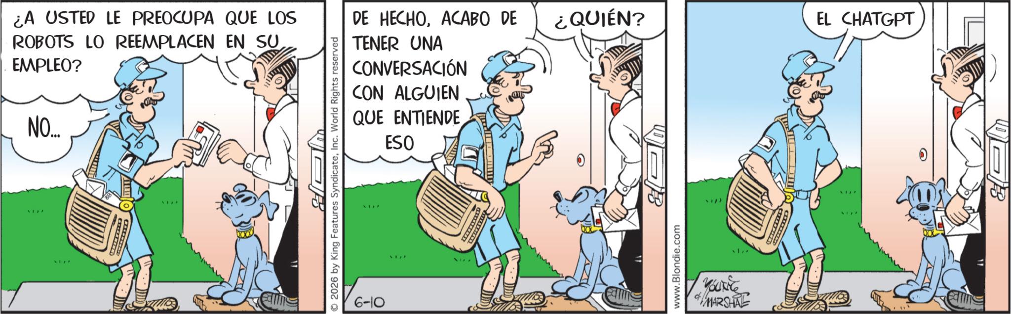 Photo caption OCR: ¿A USTED LE PREOCUPA QUE LOS ROBOTS LO REEMPLACEN EN SUEMPLEO? NO... X177 Farms 2026 by King Features SyndicateInc. World Rights reserved DE HECHOACABO DE TENER UNA ¿QUIÉN? EL CHATGPT CONVERSACIÓN CON ALGUIEN QUE ENTIENDE ESO 6-10 Calms www.Blondie.com MARSHAL F B ¿ A USTED LE PREOCUPA QUE LOS ROBOTS LO REEMPLACEN EN SUEMPLEO ? NO ... X177 Farms 2026 by King Features SyndicateInc. World Rights reserved DE HECHOACABO DE TENER UNA ¿ QUIÉN ? EL CHATGPT CONVERSACIÓN CON ALGUIEN QUE ENTIENDE ESO 6-10 Calms www.Blondie.com MARSHAL F B
